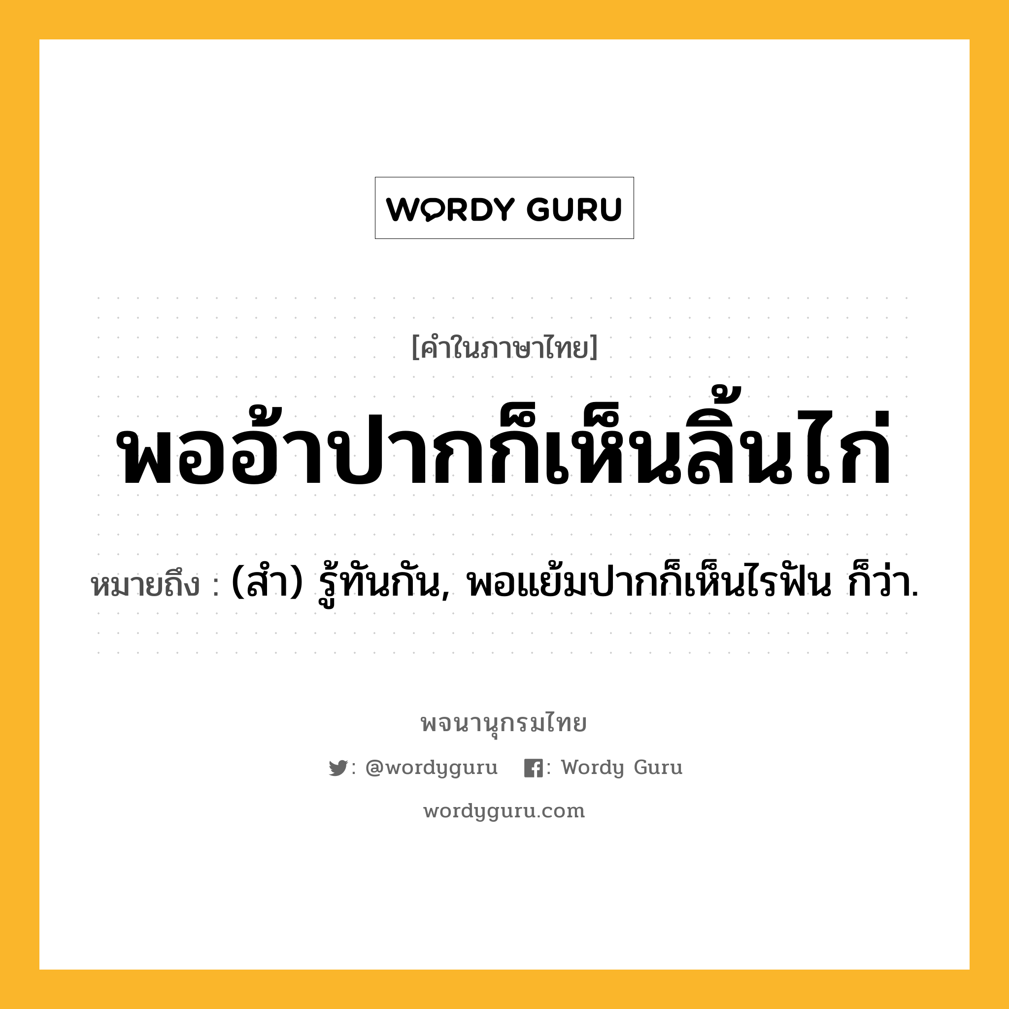 พออ้าปากก็เห็นลิ้นไก่ หมายถึงอะไร?, คำในภาษาไทย พออ้าปากก็เห็นลิ้นไก่ หมายถึง (สํา) รู้ทันกัน, พอแย้มปากก็เห็นไรฟัน ก็ว่า.