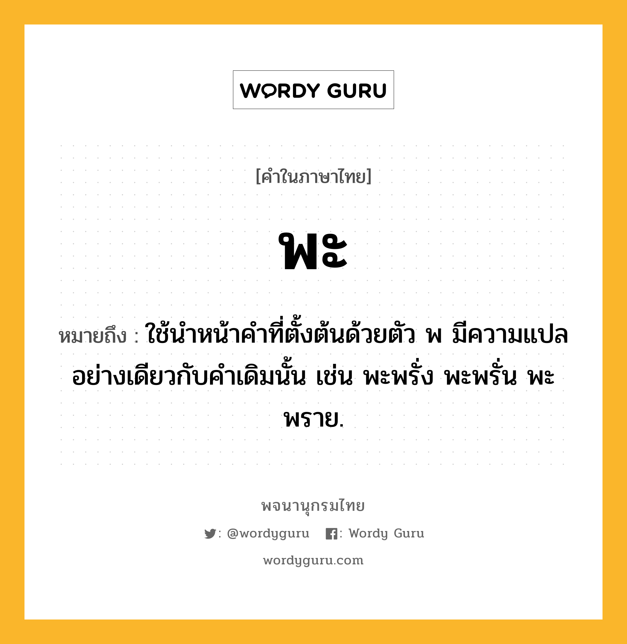 พะ หมายถึงอะไร?, คำในภาษาไทย พะ หมายถึง ใช้นําหน้าคําที่ตั้งต้นด้วยตัว พ มีความแปลอย่างเดียวกับคําเดิมนั้น เช่น พะพรั่ง พะพรั่น พะพราย.