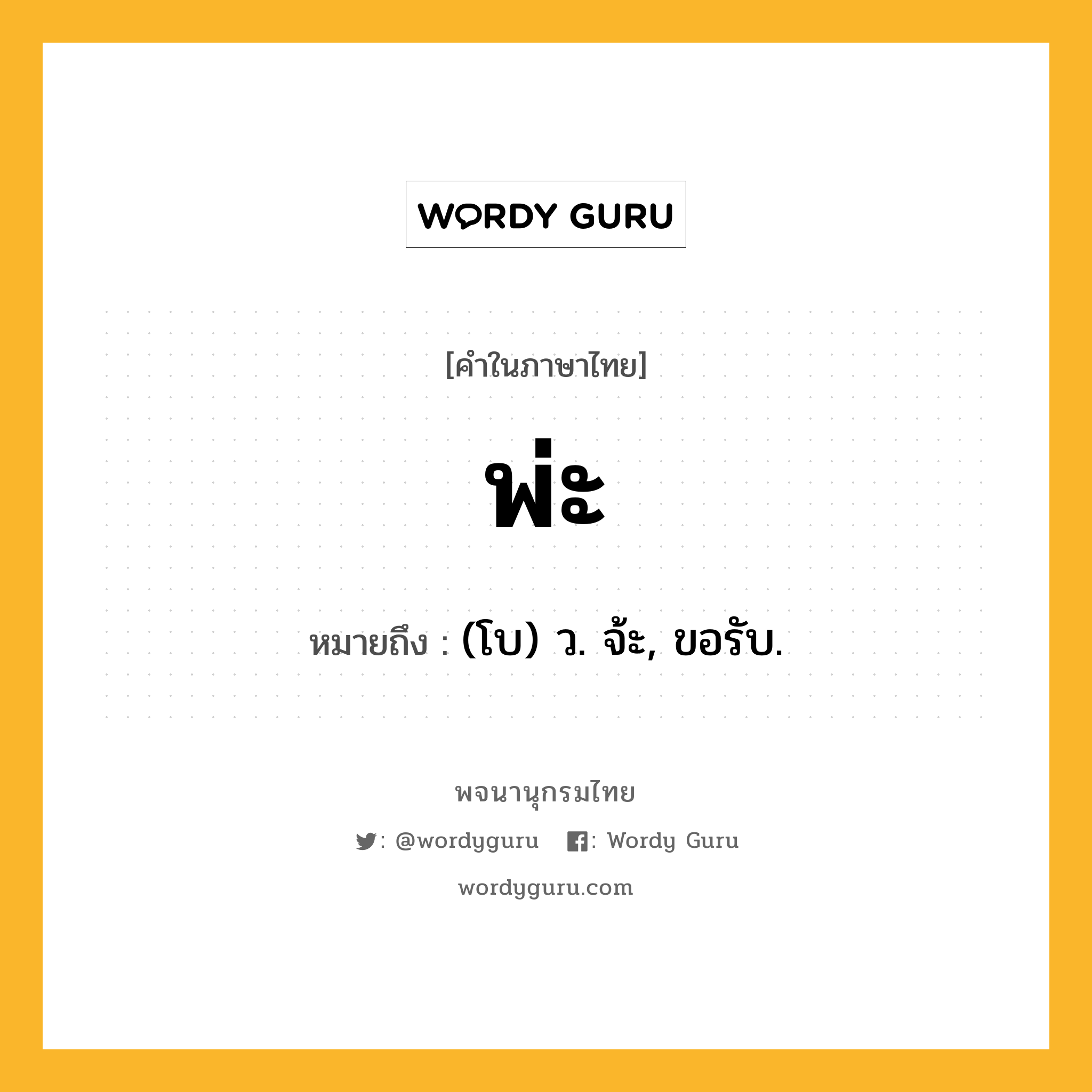 พ่ะ หมายถึงอะไร?, คำในภาษาไทย พ่ะ หมายถึง (โบ) ว. จ้ะ, ขอรับ.