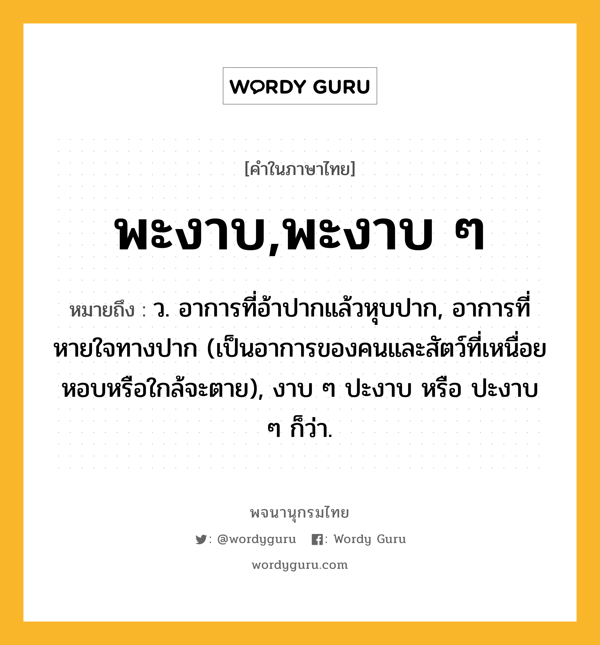 พะงาบ,พะงาบ ๆ หมายถึงอะไร?, คำในภาษาไทย พะงาบ,พะงาบ ๆ หมายถึง ว. อาการที่อ้าปากแล้วหุบปาก, อาการที่หายใจทางปาก (เป็นอาการของคนและสัตว์ที่เหนื่อยหอบหรือใกล้จะตาย), งาบ ๆ ปะงาบ หรือ ปะงาบ ๆ ก็ว่า.