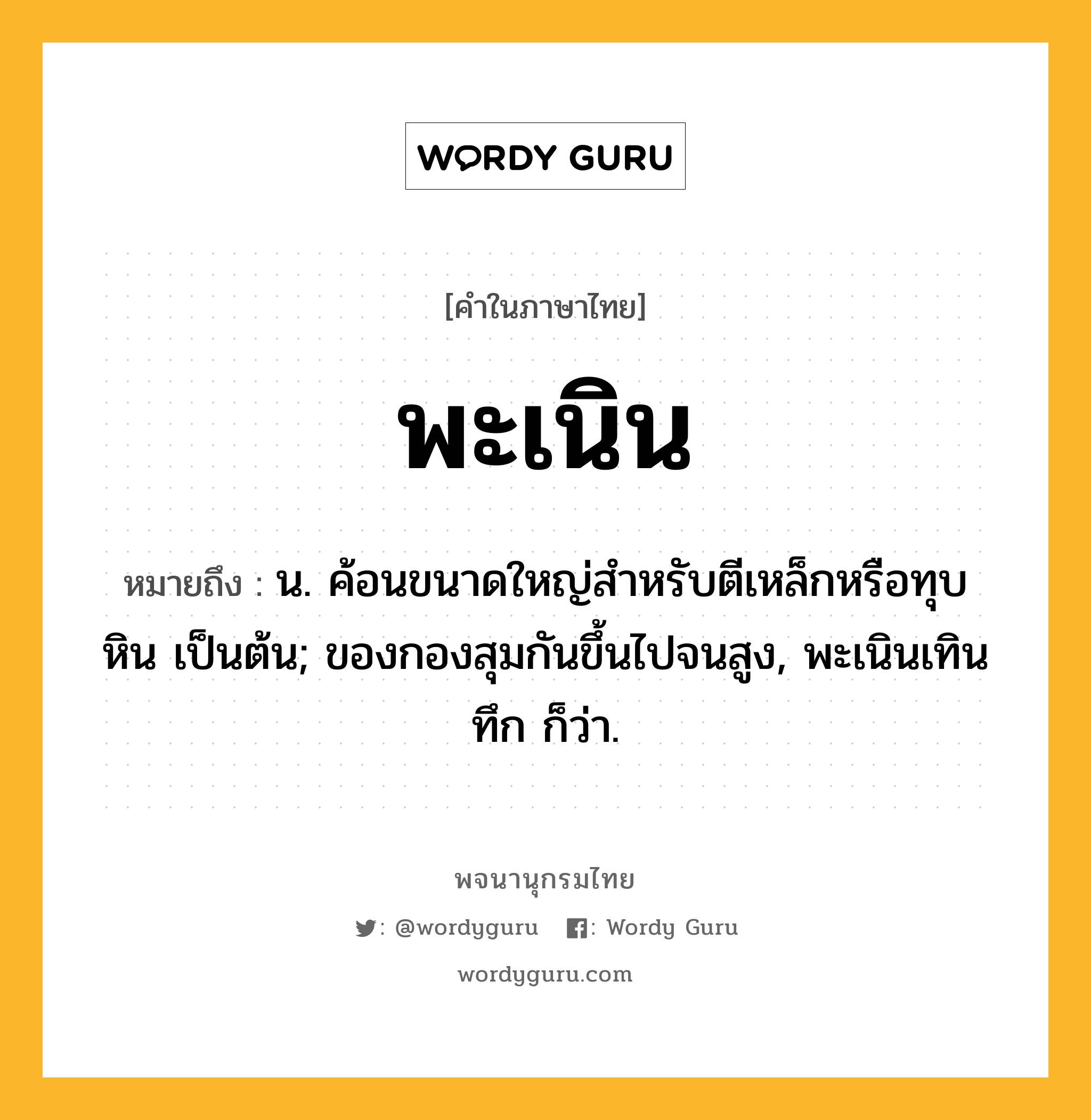 พะเนิน ความหมาย หมายถึงอะไร?, คำในภาษาไทย พะเนิน หมายถึง น. ค้อนขนาดใหญ่สำหรับตีเหล็กหรือทุบหิน เป็นต้น; ของกองสุมกันขึ้นไปจนสูง, พะเนินเทินทึก ก็ว่า.