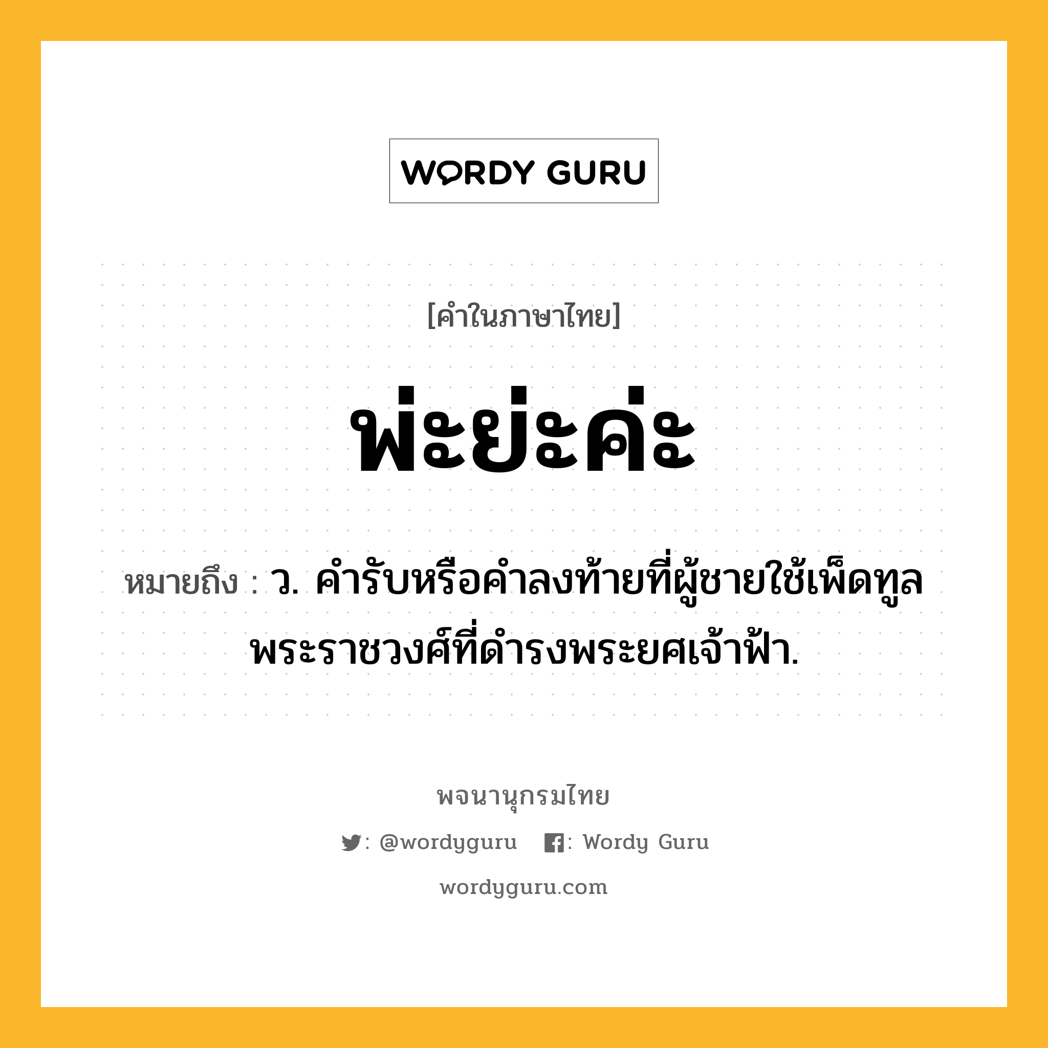 พ่ะย่ะค่ะ หมายถึงอะไร?, คำในภาษาไทย พ่ะย่ะค่ะ หมายถึง ว. คํารับหรือคําลงท้ายที่ผู้ชายใช้เพ็ดทูลพระราชวงศ์ที่ดํารงพระยศเจ้าฟ้า.