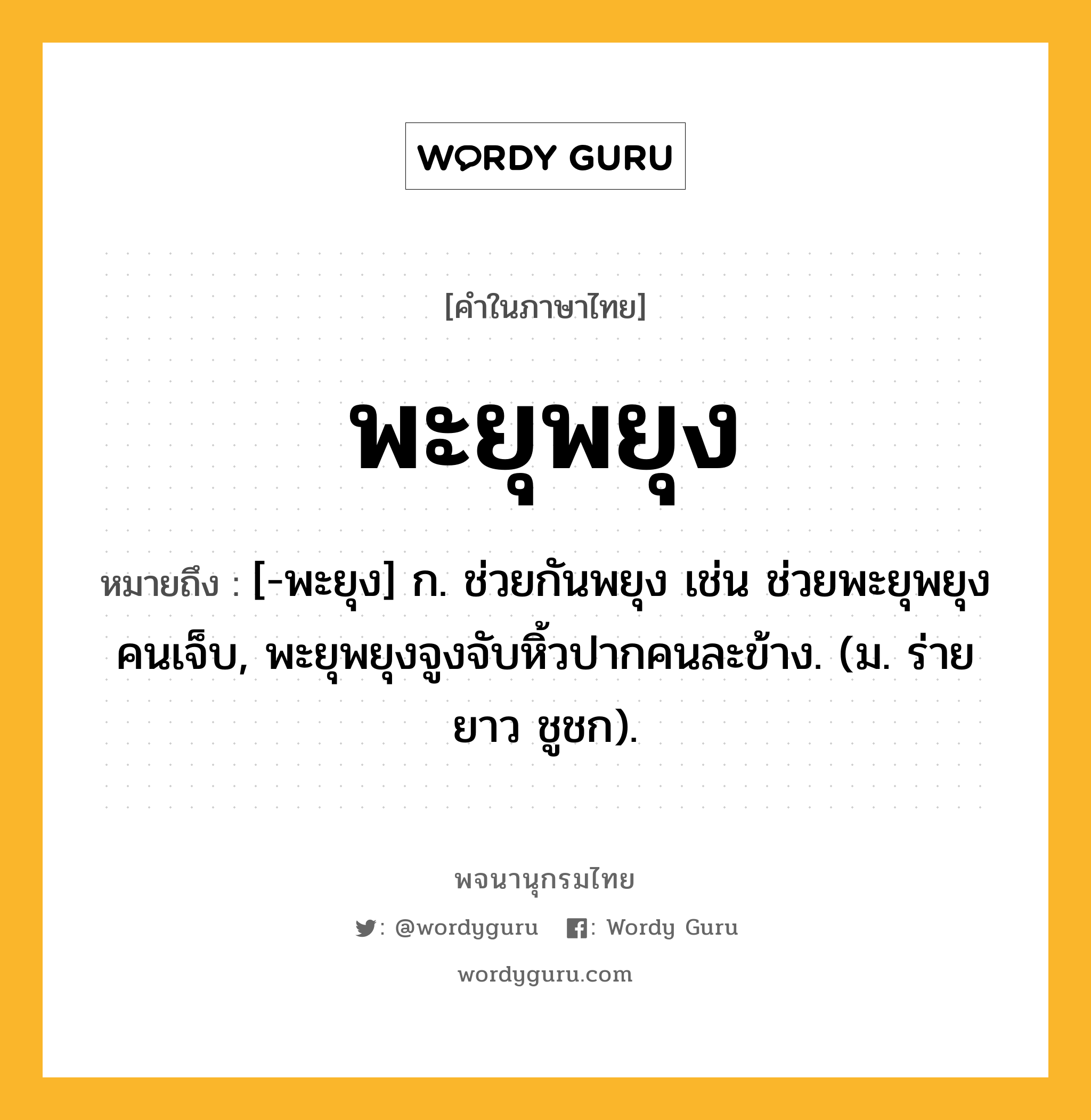 พะยุพยุง หมายถึงอะไร?, คำในภาษาไทย พะยุพยุง หมายถึง [-พะยุง] ก. ช่วยกันพยุง เช่น ช่วยพะยุพยุงคนเจ็บ, พะยุพยุงจูงจับหิ้วปากคนละข้าง. (ม. ร่ายยาว ชูชก).