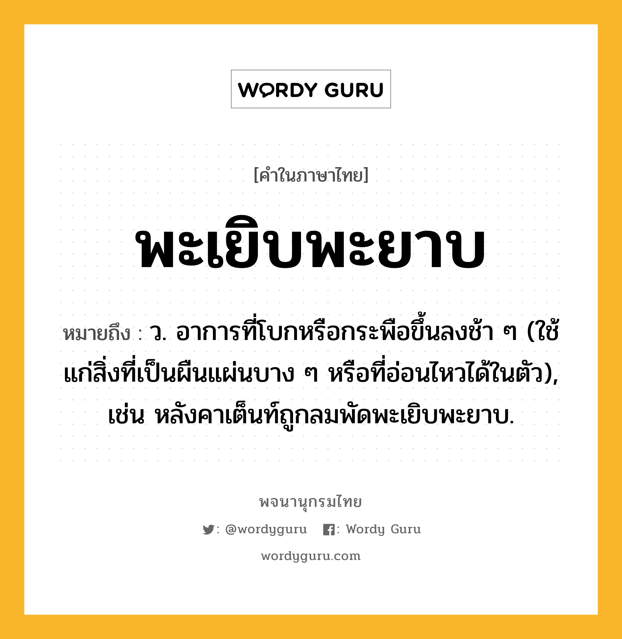 พะเยิบพะยาบ หมายถึงอะไร?, คำในภาษาไทย พะเยิบพะยาบ หมายถึง ว. อาการที่โบกหรือกระพือขึ้นลงช้า ๆ (ใช้แก่สิ่งที่เป็นผืนแผ่นบาง ๆ หรือที่อ่อนไหวได้ในตัว), เช่น หลังคาเต็นท์ถูกลมพัดพะเยิบพะยาบ.