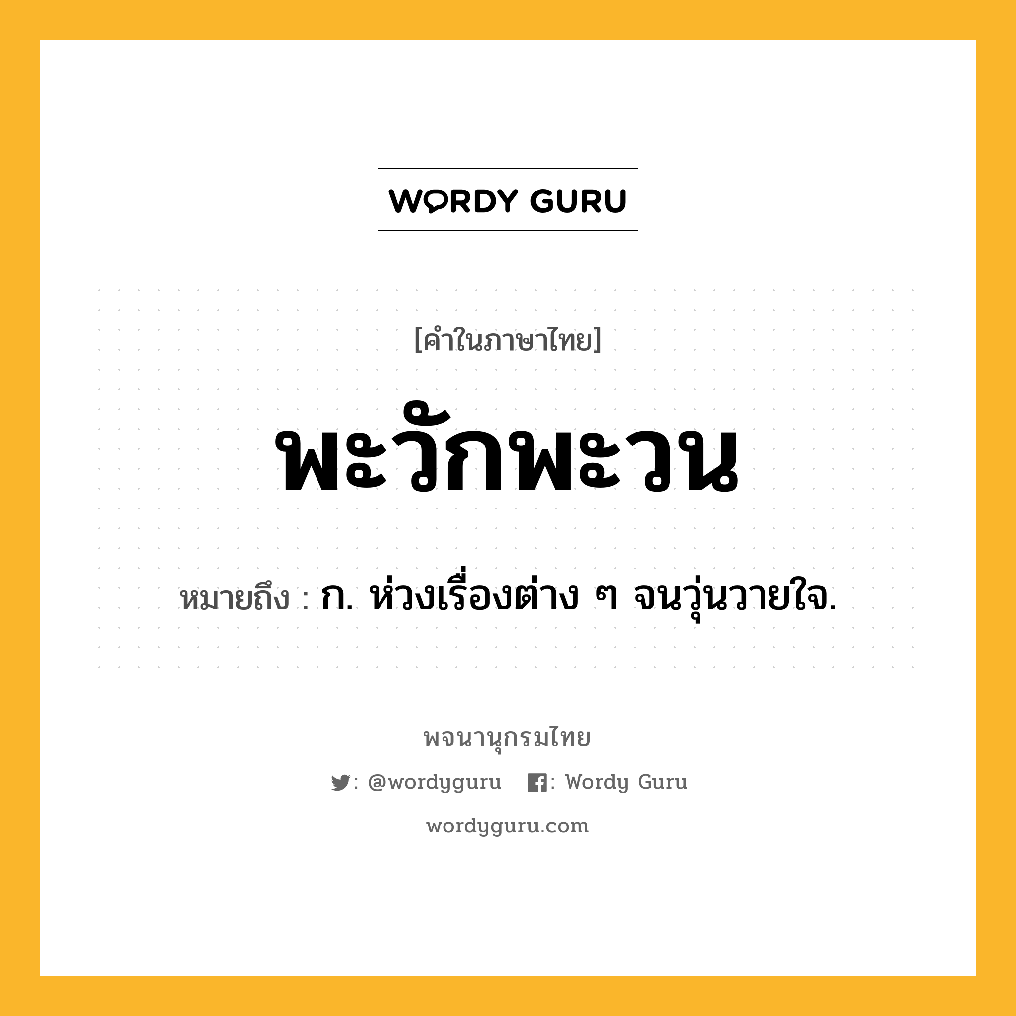 พะวักพะวน ความหมาย หมายถึงอะไร?, คำในภาษาไทย พะวักพะวน หมายถึง ก. ห่วงเรื่องต่าง ๆ จนวุ่นวายใจ.