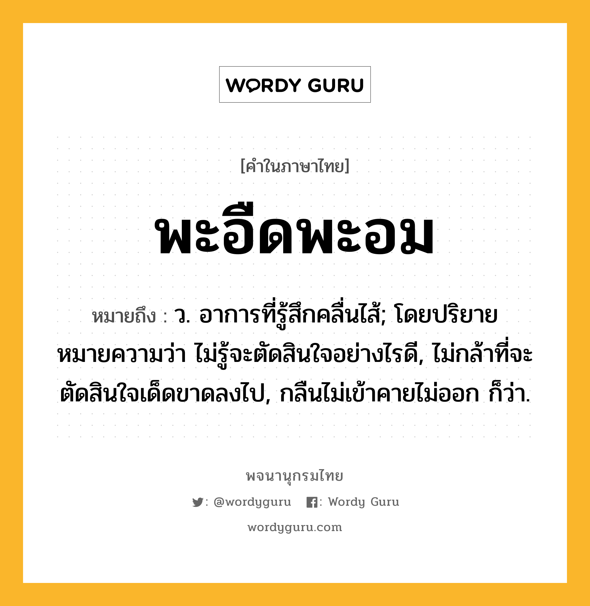 พะอืดพะอม หมายถึงอะไร?, คำในภาษาไทย พะอืดพะอม หมายถึง ว. อาการที่รู้สึกคลื่นไส้; โดยปริยายหมายความว่า ไม่รู้จะตัดสินใจอย่างไรดี, ไม่กล้าที่จะตัดสินใจเด็ดขาดลงไป, กลืนไม่เข้าคายไม่ออก ก็ว่า.