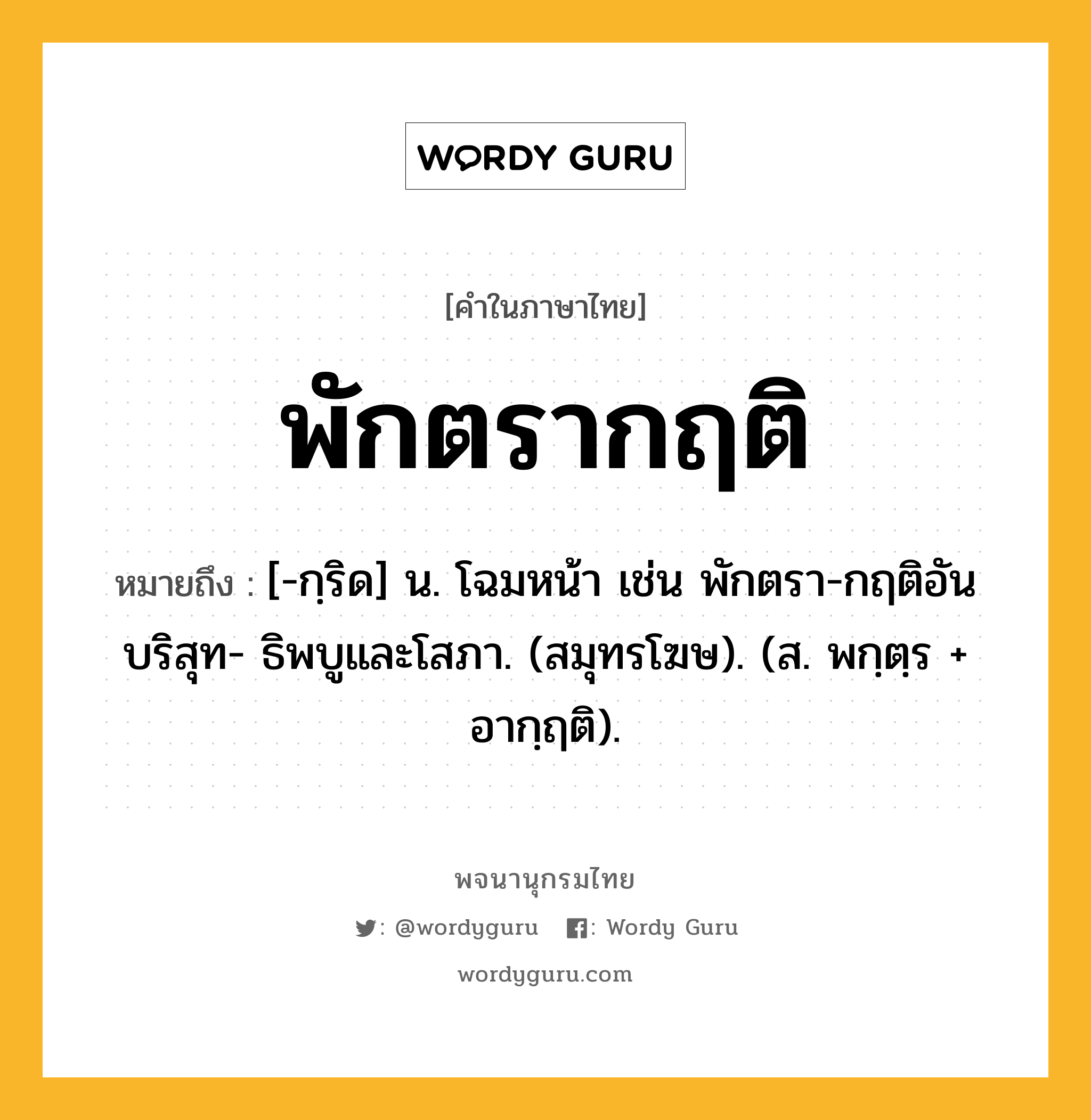 พักตรากฤติ หมายถึงอะไร?, คำในภาษาไทย พักตรากฤติ หมายถึง [-กฺริด] น. โฉมหน้า เช่น พักตรา-กฤติอันบริสุท- ธิพบูและโสภา. (สมุทรโฆษ). (ส. พกฺตฺร + อากฺฤติ).