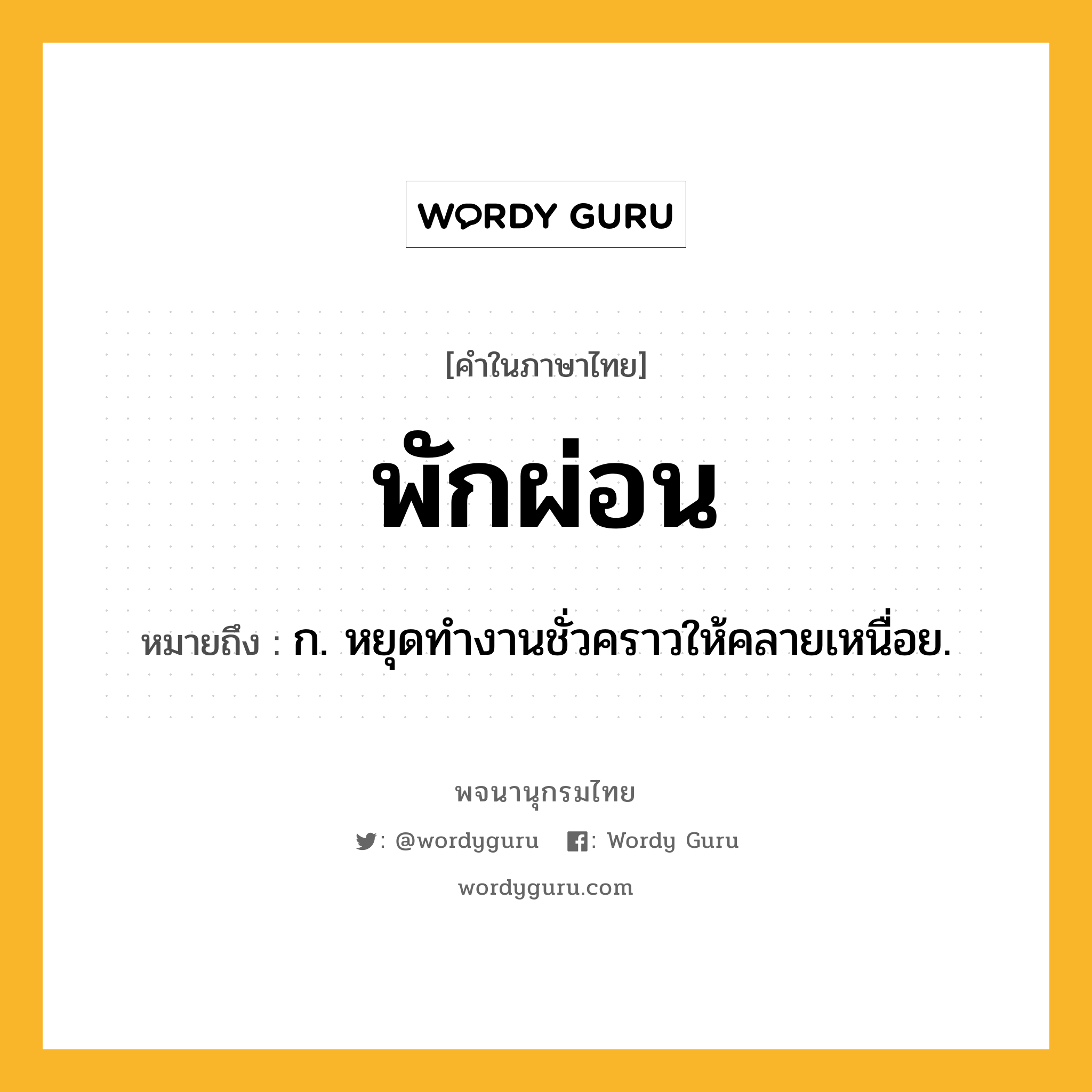 พักผ่อน หมายถึงอะไร?, คำในภาษาไทย พักผ่อน หมายถึง ก. หยุดทํางานชั่วคราวให้คลายเหนื่อย.