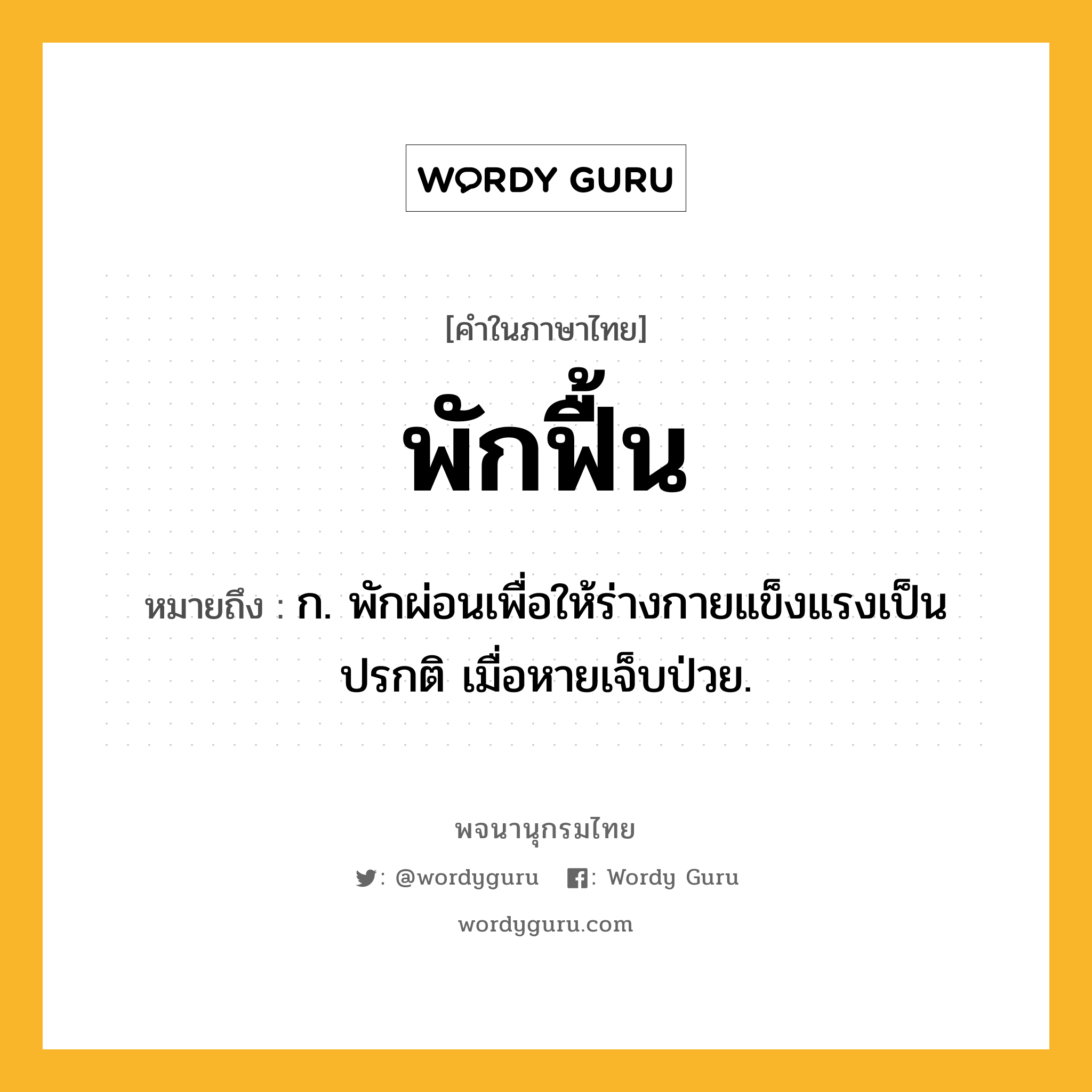 พักฟื้น หมายถึงอะไร?, คำในภาษาไทย พักฟื้น หมายถึง ก. พักผ่อนเพื่อให้ร่างกายแข็งแรงเป็นปรกติ เมื่อหายเจ็บป่วย.