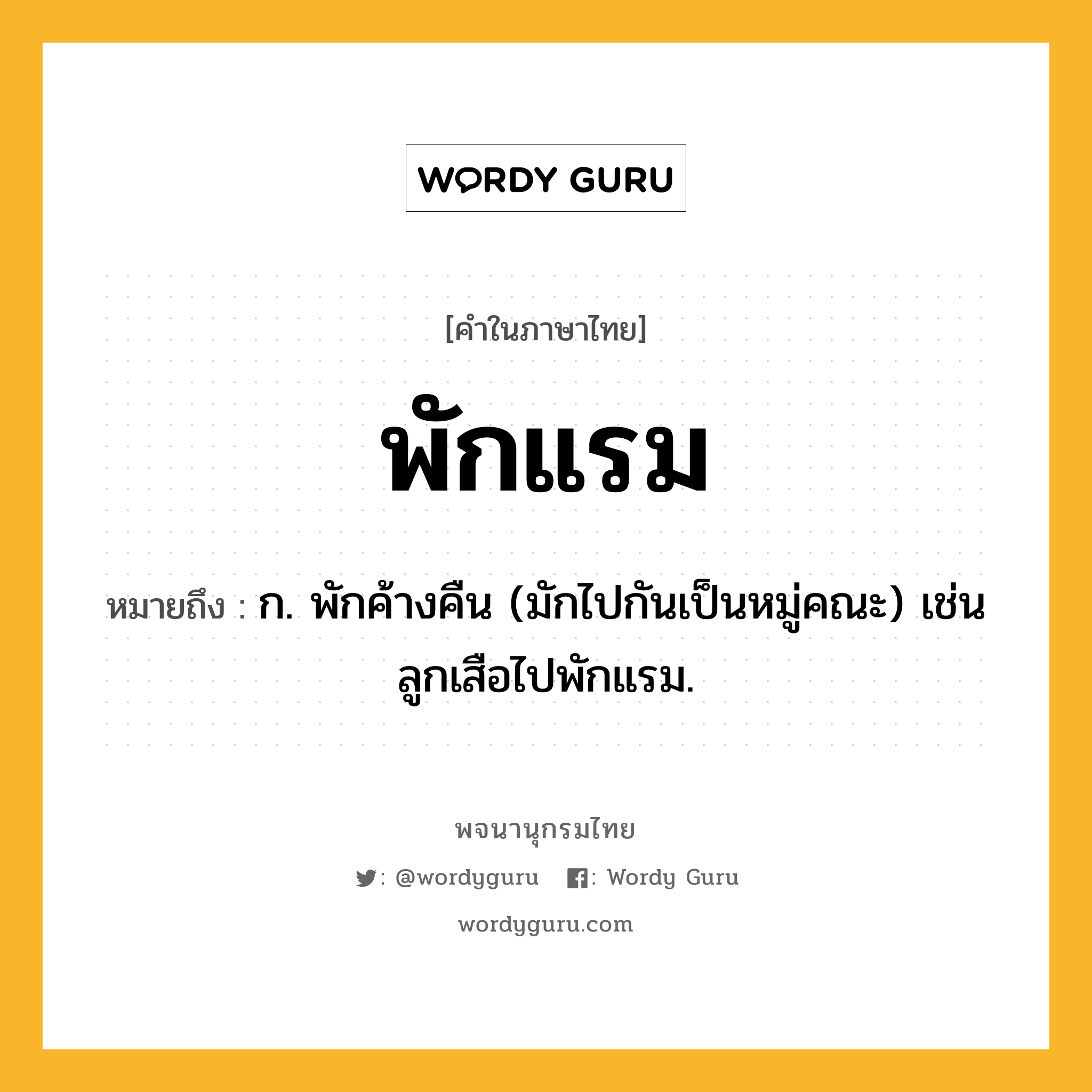 พักแรม หมายถึงอะไร?, คำในภาษาไทย พักแรม หมายถึง ก. พักค้างคืน (มักไปกันเป็นหมู่คณะ) เช่น ลูกเสือไปพักแรม.