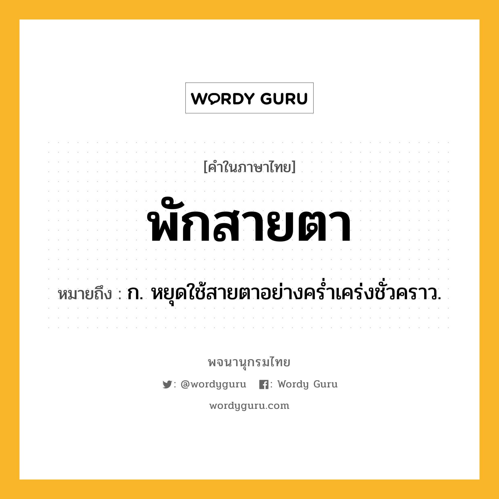 พักสายตา หมายถึงอะไร?, คำในภาษาไทย พักสายตา หมายถึง ก. หยุดใช้สายตาอย่างคร่ำเคร่งชั่วคราว.