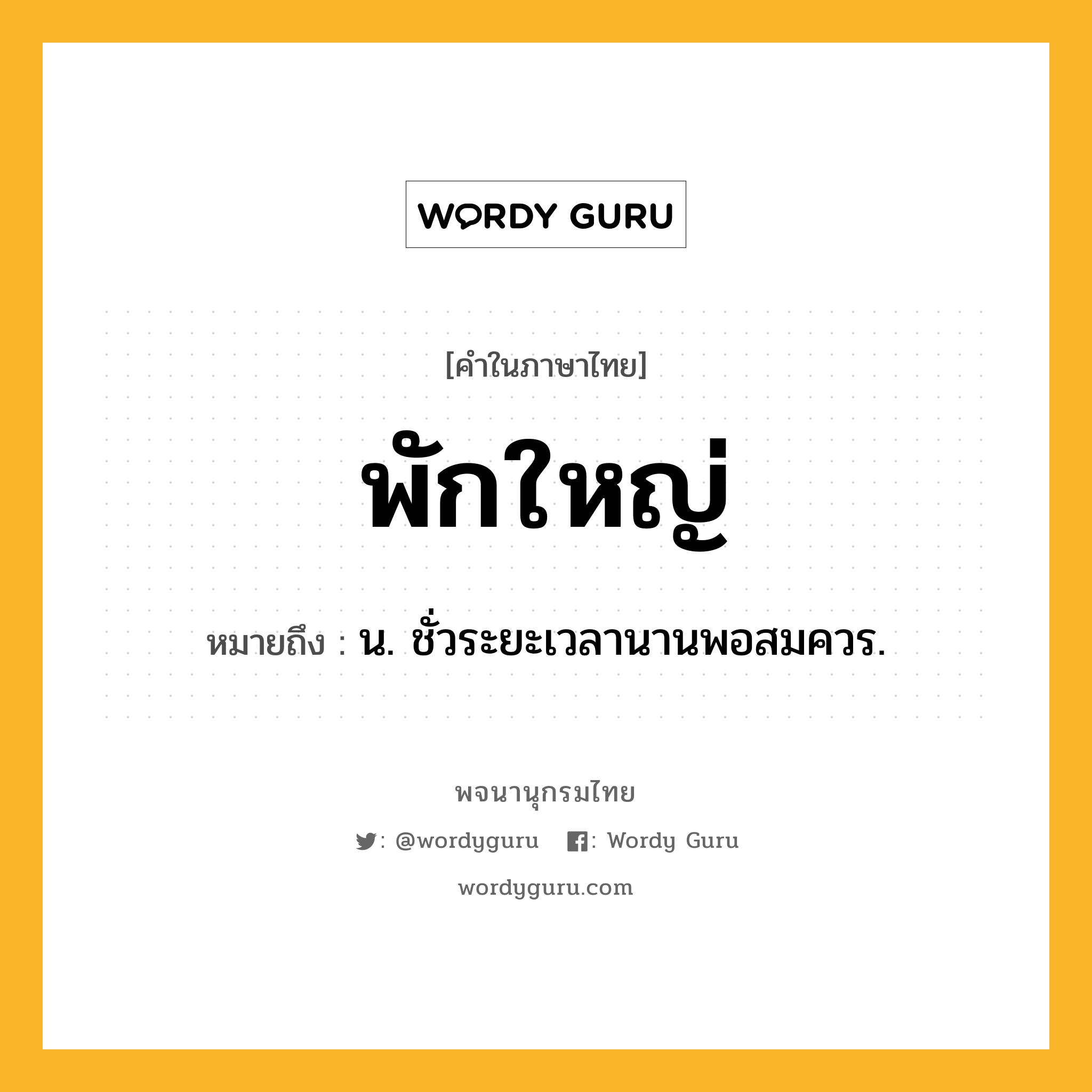 พักใหญ่ หมายถึงอะไร?, คำในภาษาไทย พักใหญ่ หมายถึง น. ชั่วระยะเวลานานพอสมควร.