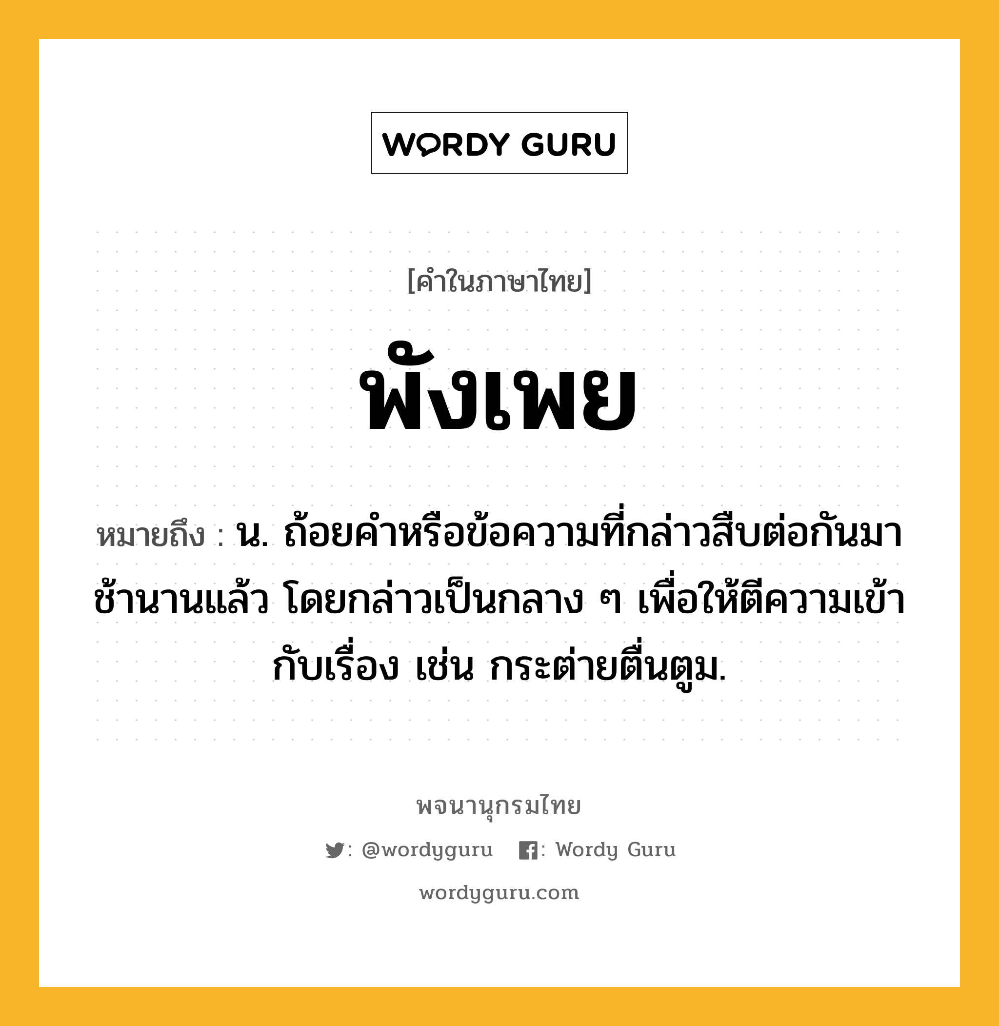 พังเพย หมายถึงอะไร?, คำในภาษาไทย พังเพย หมายถึง น. ถ้อยคําหรือข้อความที่กล่าวสืบต่อกันมาช้านานแล้ว โดยกล่าวเป็นกลาง ๆ เพื่อให้ตีความเข้ากับเรื่อง เช่น กระต่ายตื่นตูม.