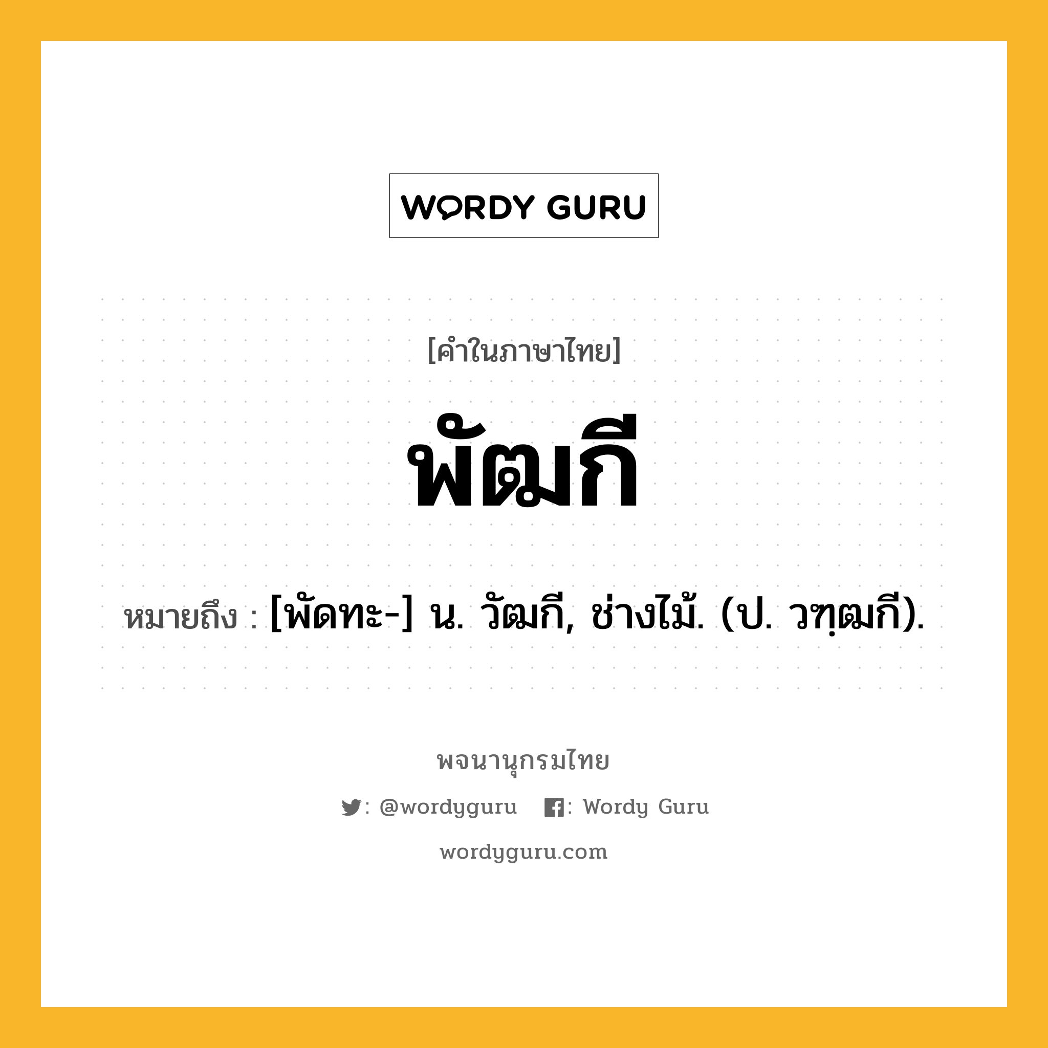 พัฒกี หมายถึงอะไร?, คำในภาษาไทย พัฒกี หมายถึง [พัดทะ-] น. วัฒกี, ช่างไม้. (ป. วฑฺฒกี).