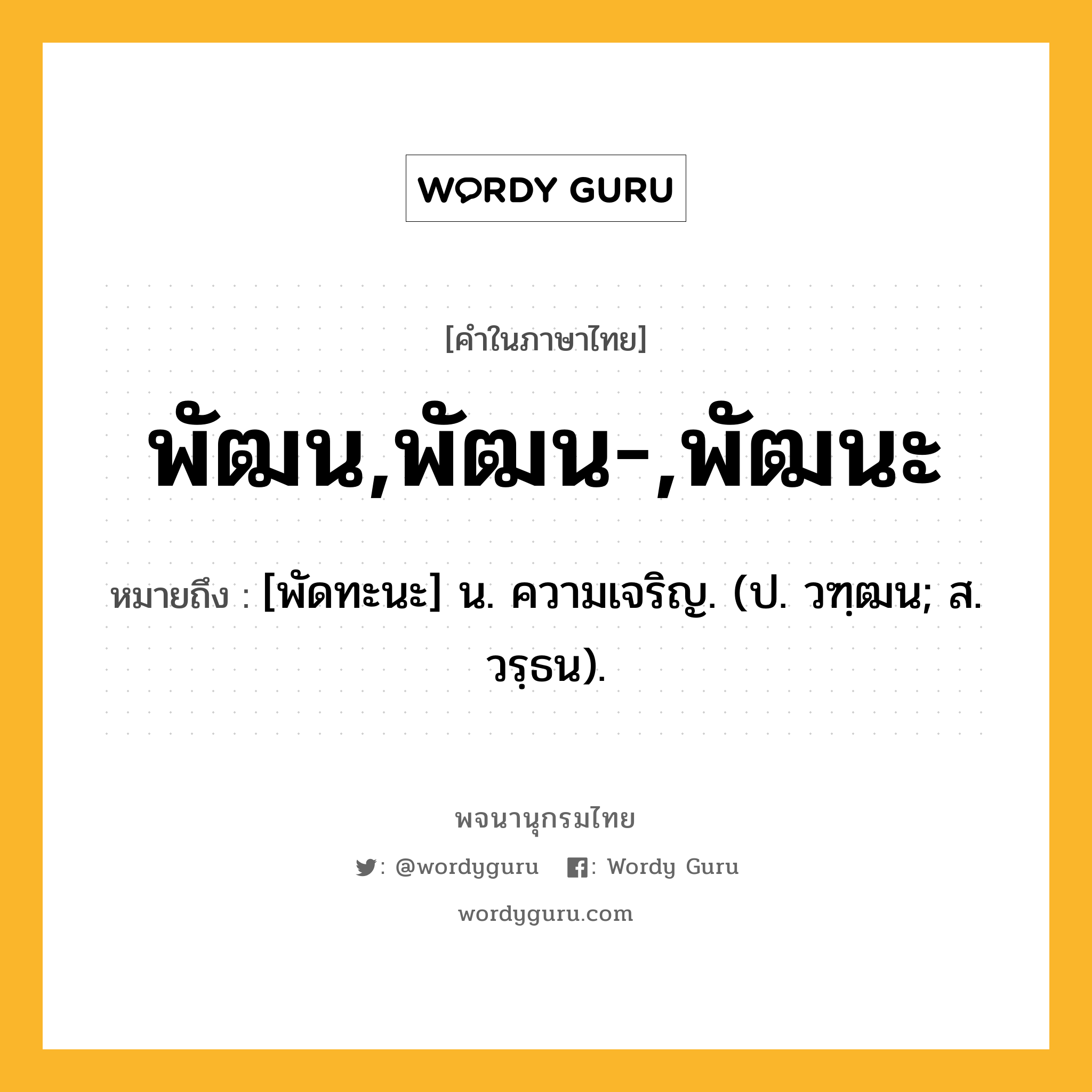 พัฒน,พัฒน-,พัฒนะ หมายถึงอะไร?, คำในภาษาไทย พัฒน,พัฒน-,พัฒนะ หมายถึง [พัดทะนะ] น. ความเจริญ. (ป. วฑฺฒน; ส. วรฺธน).