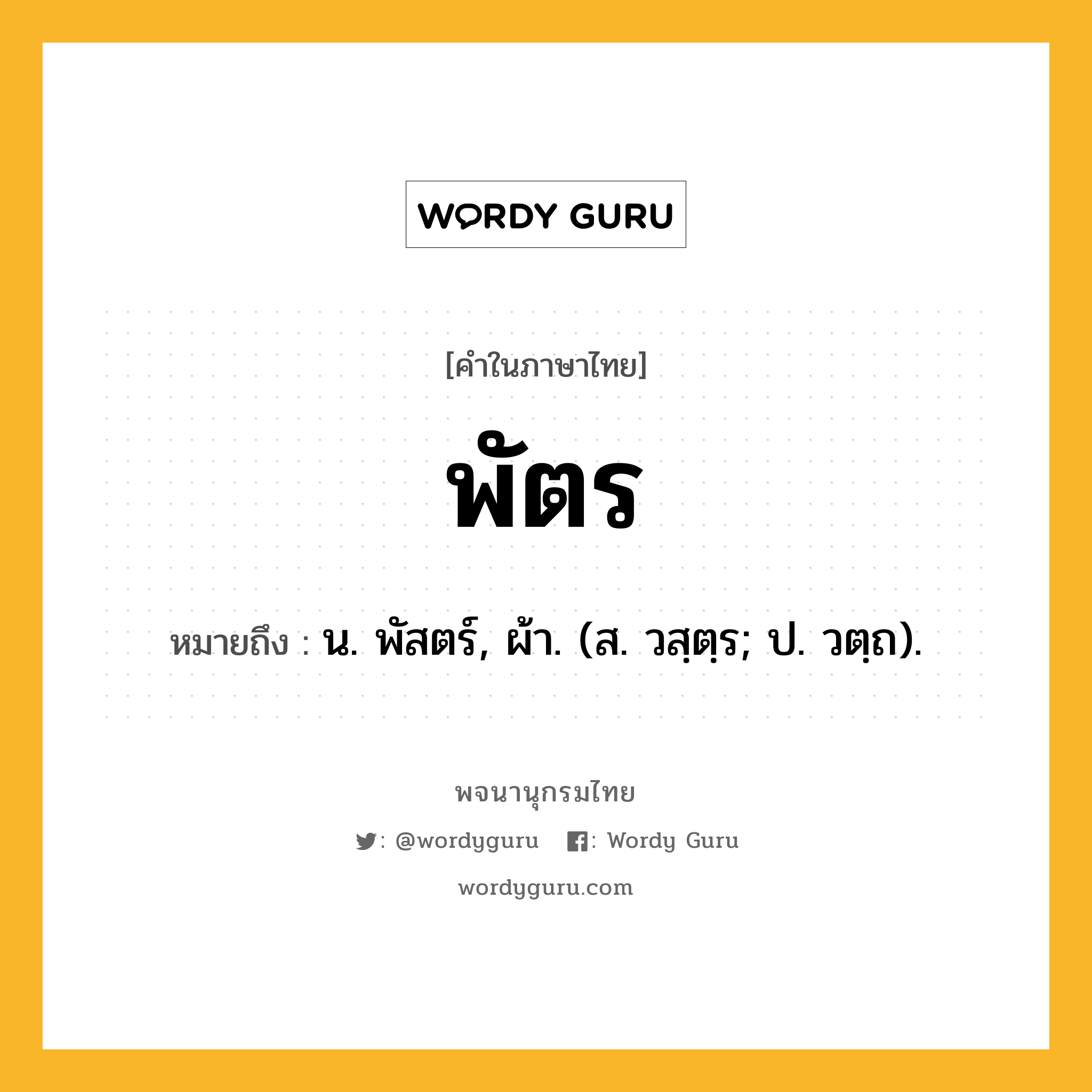 พัตร หมายถึงอะไร?, คำในภาษาไทย พัตร หมายถึง น. พัสตร์, ผ้า. (ส. วสฺตฺร; ป. วตฺถ).