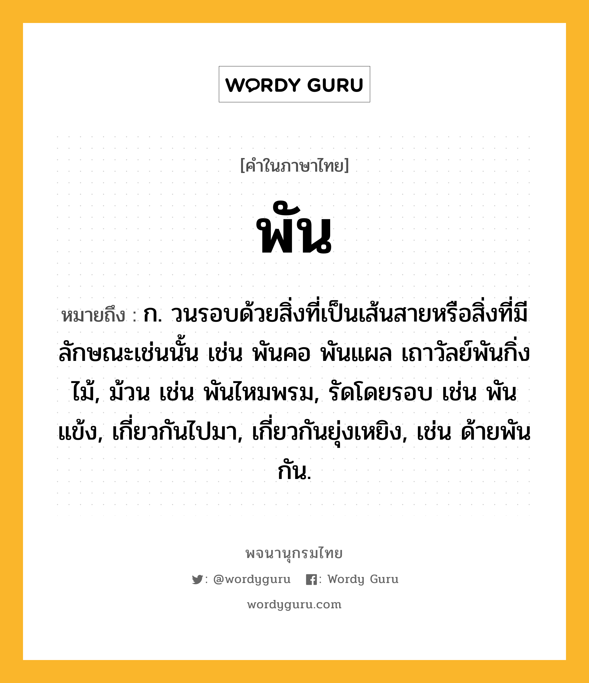 พัน หมายถึงอะไร?, คำในภาษาไทย พัน หมายถึง ก. วนรอบด้วยสิ่งที่เป็นเส้นสายหรือสิ่งที่มีลักษณะเช่นนั้น เช่น พันคอ พันแผล เถาวัลย์พันกิ่งไม้, ม้วน เช่น พันไหมพรม, รัดโดยรอบ เช่น พันแข้ง, เกี่ยวกันไปมา, เกี่ยวกันยุ่งเหยิง, เช่น ด้ายพันกัน.