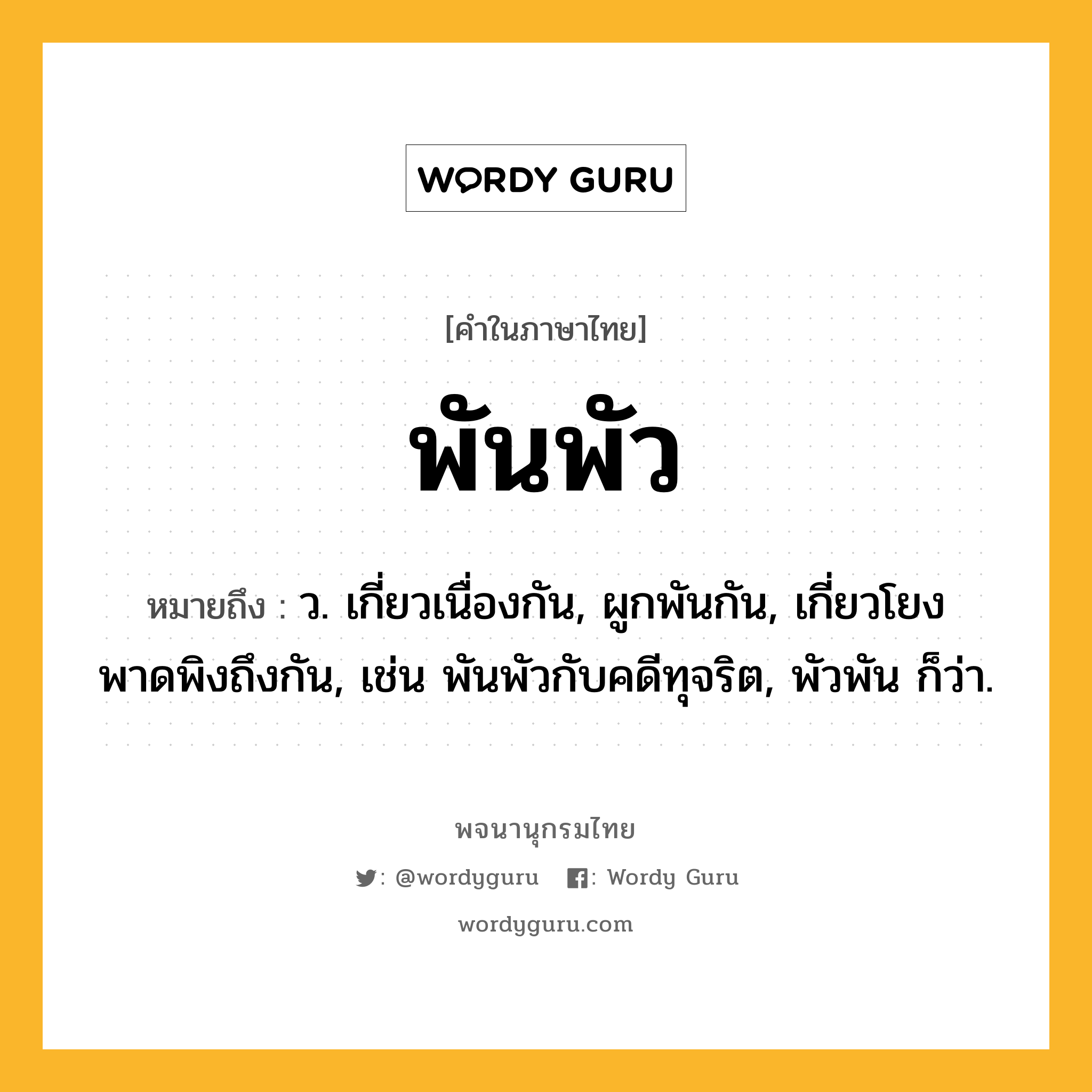 พันพัว หมายถึงอะไร?, คำในภาษาไทย พันพัว หมายถึง ว. เกี่ยวเนื่องกัน, ผูกพันกัน, เกี่ยวโยงพาดพิงถึงกัน, เช่น พันพัวกับคดีทุจริต, พัวพัน ก็ว่า.