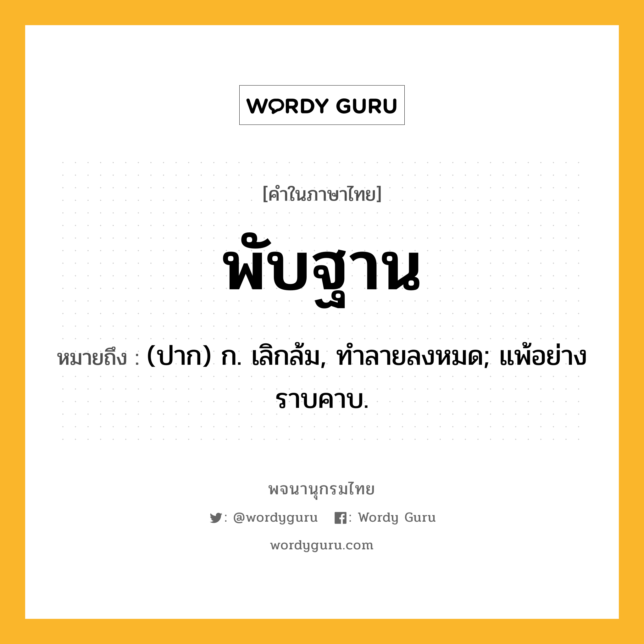 พับฐาน หมายถึงอะไร?, คำในภาษาไทย พับฐาน หมายถึง (ปาก) ก. เลิกล้ม, ทําลายลงหมด; แพ้อย่างราบคาบ.