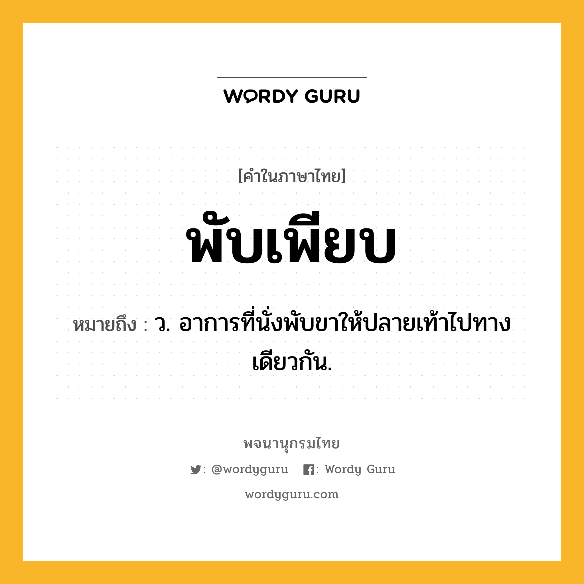 พับเพียบ หมายถึงอะไร?, คำในภาษาไทย พับเพียบ หมายถึง ว. อาการที่นั่งพับขาให้ปลายเท้าไปทางเดียวกัน.