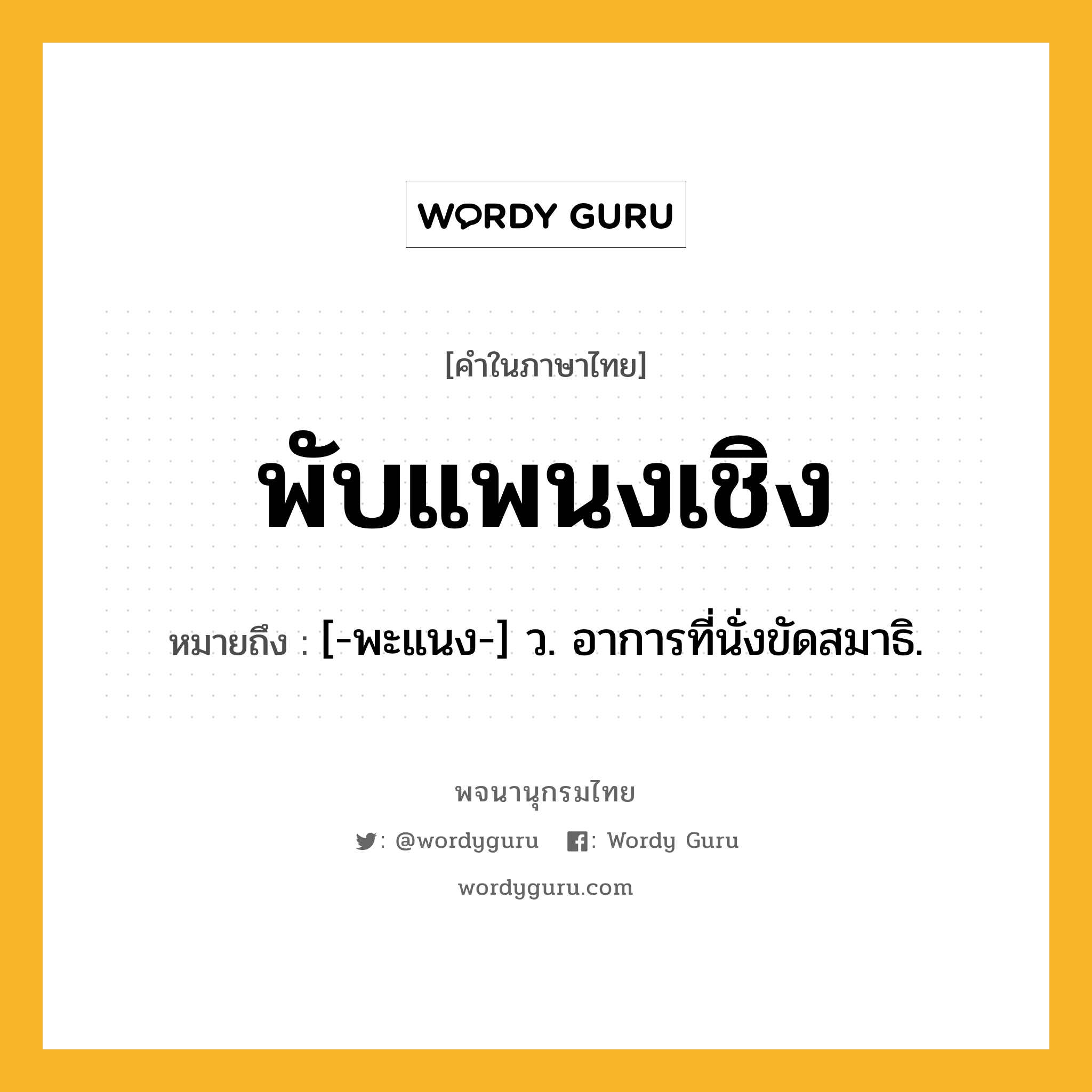 พับแพนงเชิง หมายถึงอะไร?, คำในภาษาไทย พับแพนงเชิง หมายถึง [-พะแนง-] ว. อาการที่นั่งขัดสมาธิ.