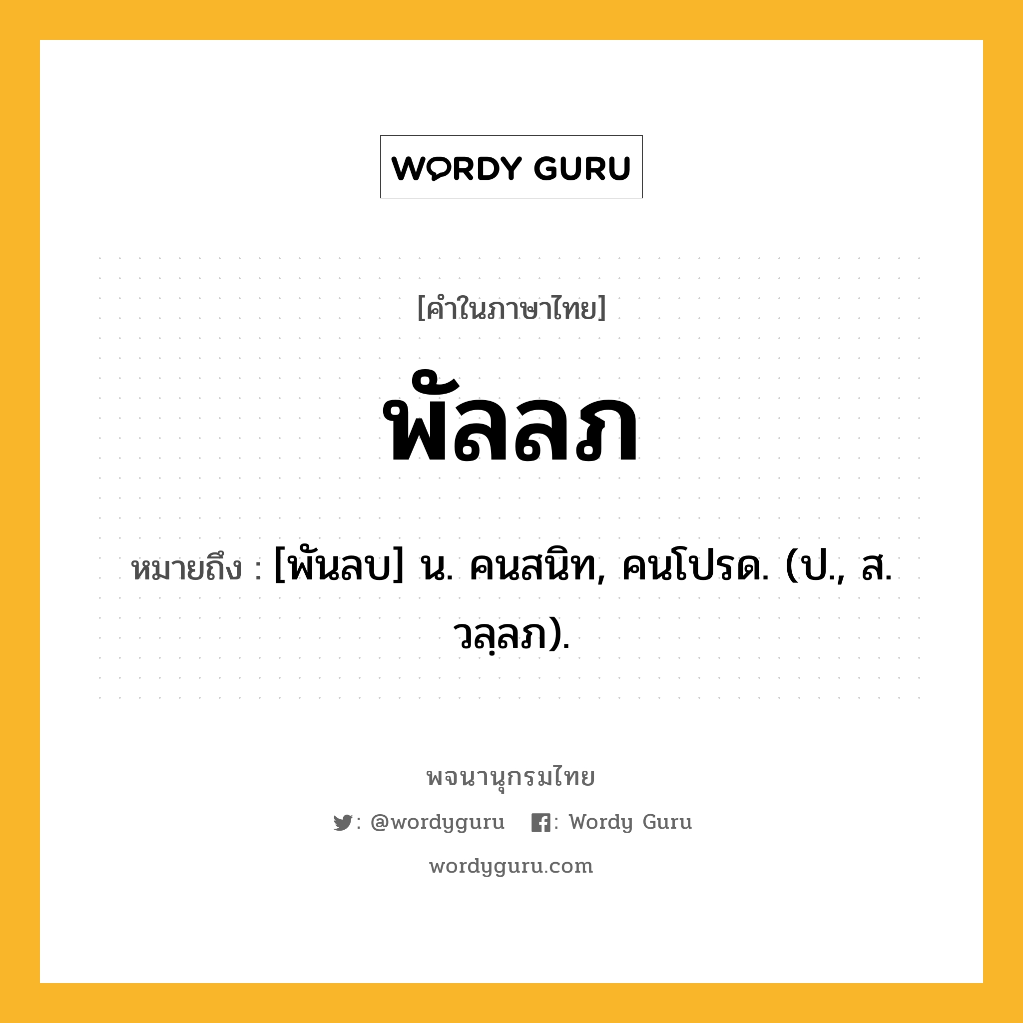 พัลลภ หมายถึงอะไร?, คำในภาษาไทย พัลลภ หมายถึง [พันลบ] น. คนสนิท, คนโปรด. (ป., ส. วลฺลภ).