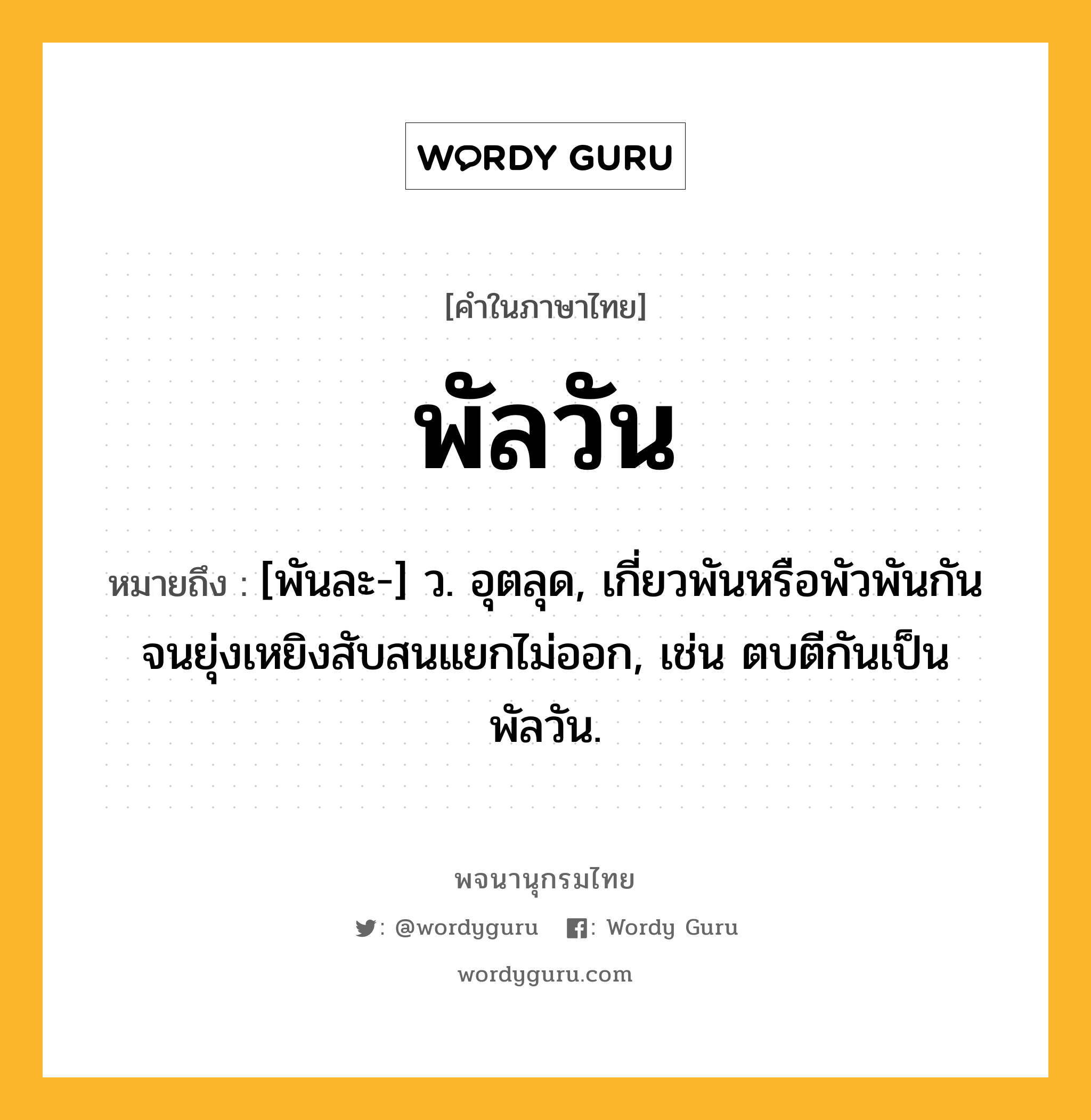 พัลวัน หมายถึงอะไร?, คำในภาษาไทย พัลวัน หมายถึง [พันละ-] ว. อุตลุด, เกี่ยวพันหรือพัวพันกันจนยุ่งเหยิงสับสนแยกไม่ออก, เช่น ตบตีกันเป็นพัลวัน.