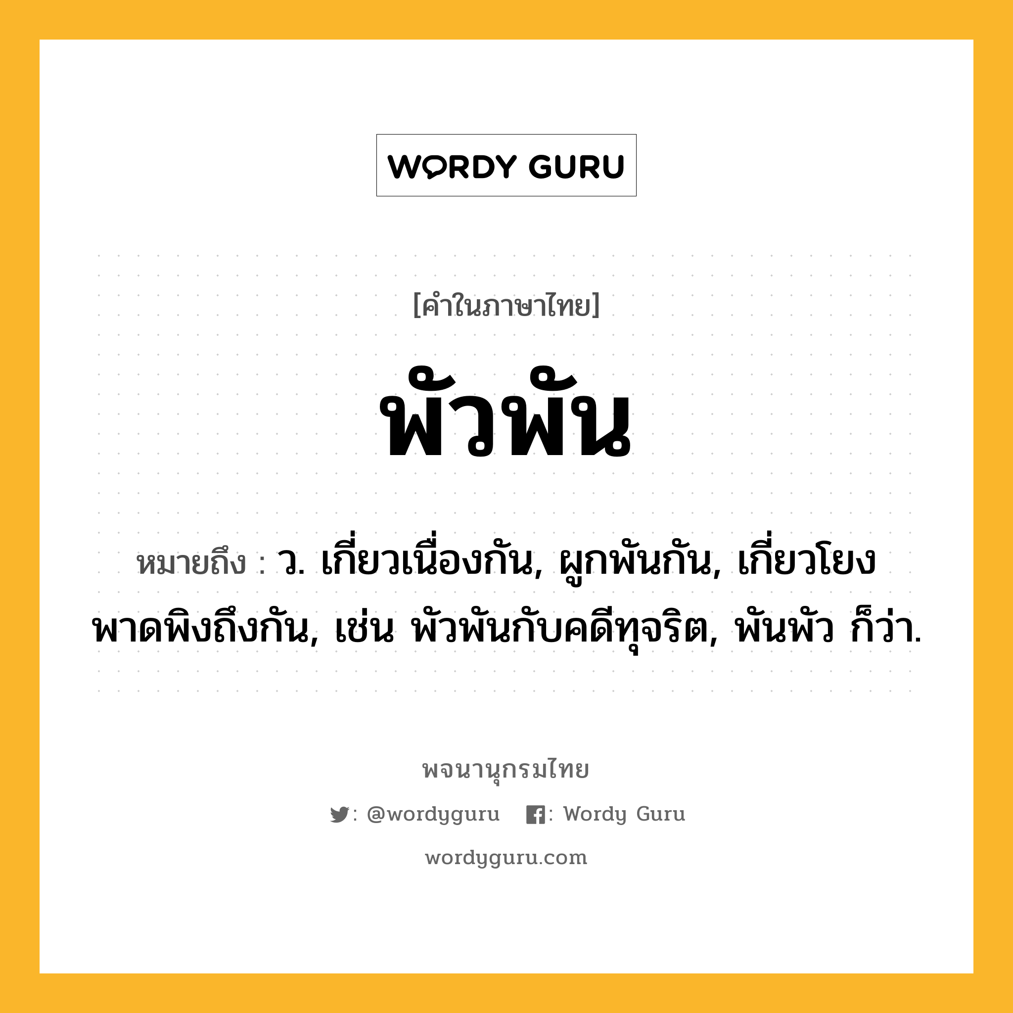 พัวพัน หมายถึงอะไร?, คำในภาษาไทย พัวพัน หมายถึง ว. เกี่ยวเนื่องกัน, ผูกพันกัน, เกี่ยวโยงพาดพิงถึงกัน, เช่น พัวพันกับคดีทุจริต, พันพัว ก็ว่า.