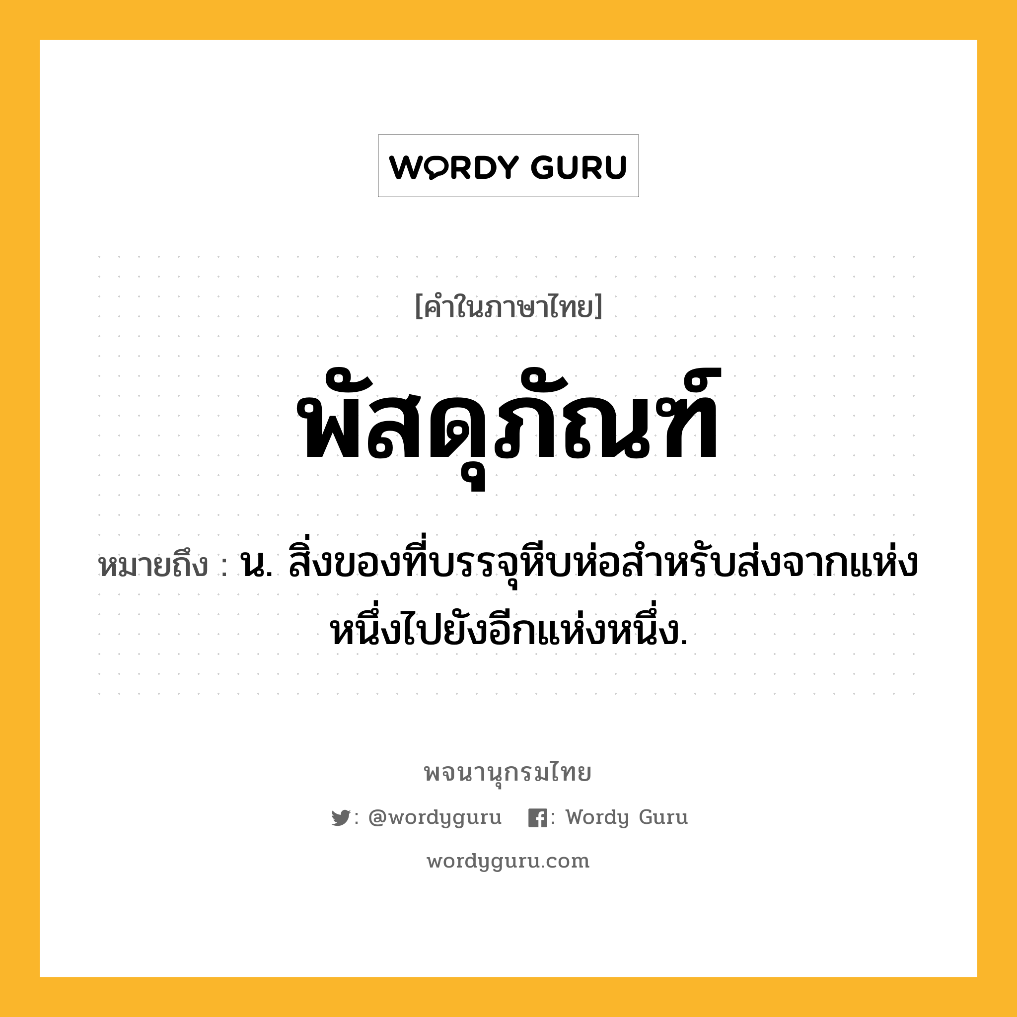 พัสดุภัณฑ์ หมายถึงอะไร?, คำในภาษาไทย พัสดุภัณฑ์ หมายถึง น. สิ่งของที่บรรจุหีบห่อสําหรับส่งจากแห่งหนึ่งไปยังอีกแห่งหนึ่ง.