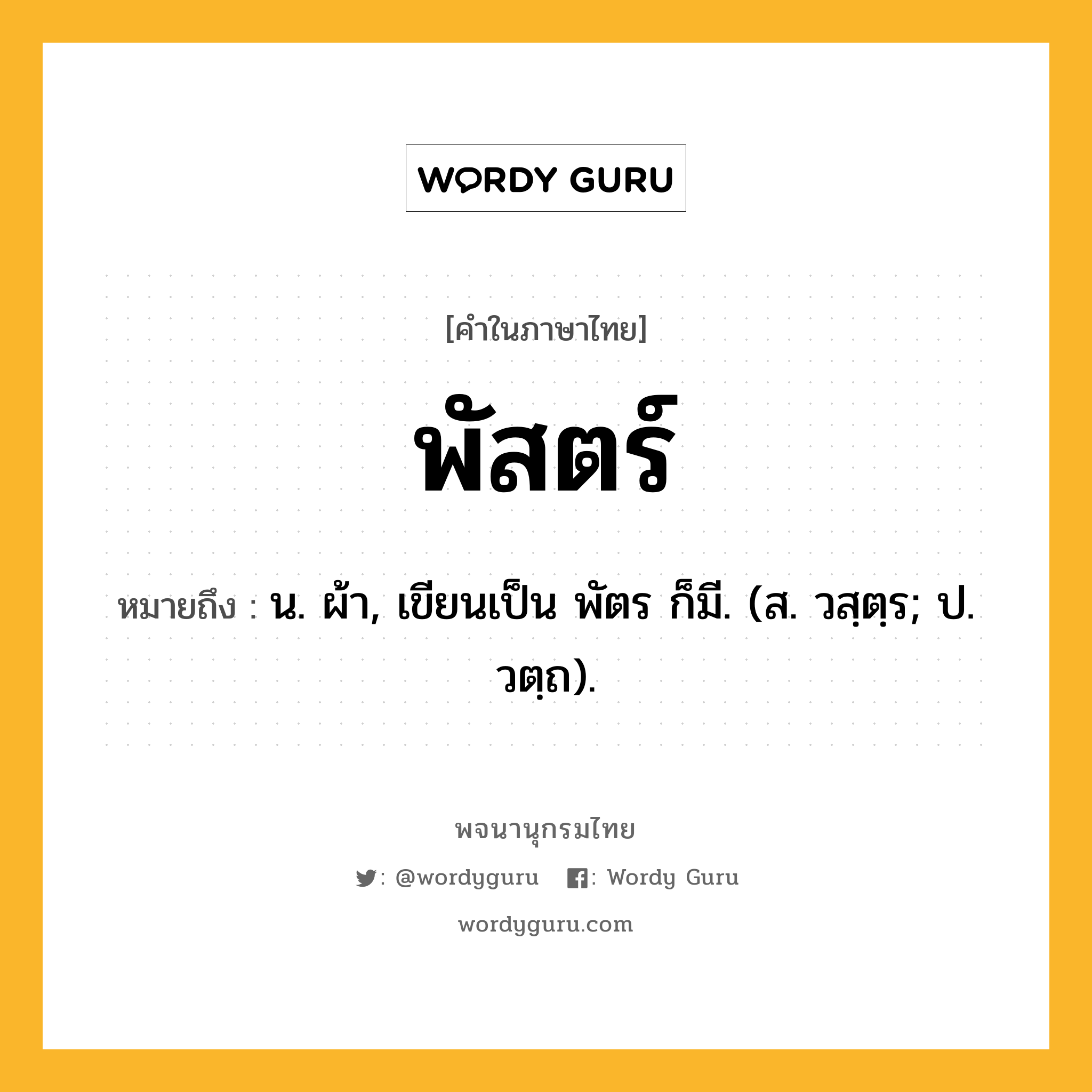 พัสตร์ หมายถึงอะไร?, คำในภาษาไทย พัสตร์ หมายถึง น. ผ้า, เขียนเป็น พัตร ก็มี. (ส. วสฺตฺร; ป. วตฺถ).