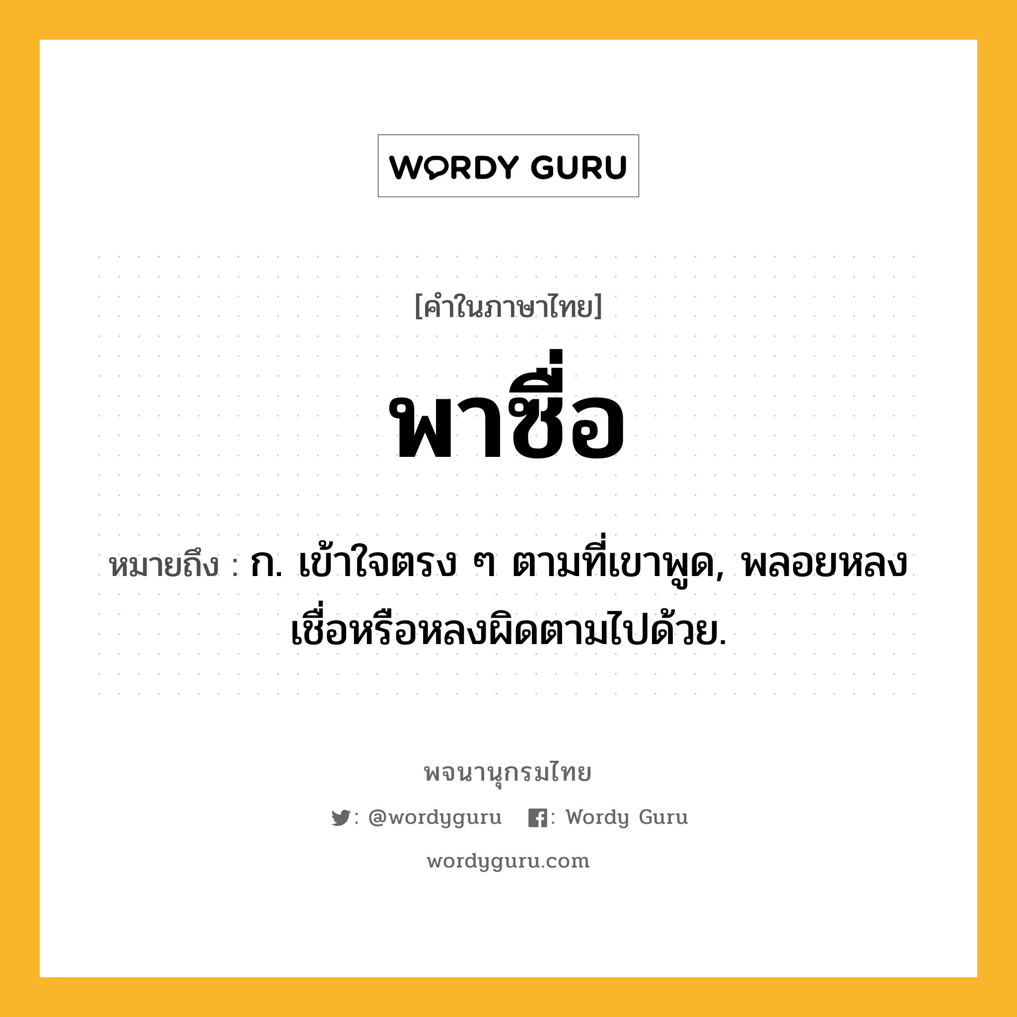 พาซื่อ หมายถึงอะไร?, คำในภาษาไทย พาซื่อ หมายถึง ก. เข้าใจตรง ๆ ตามที่เขาพูด, พลอยหลงเชื่อหรือหลงผิดตามไปด้วย.