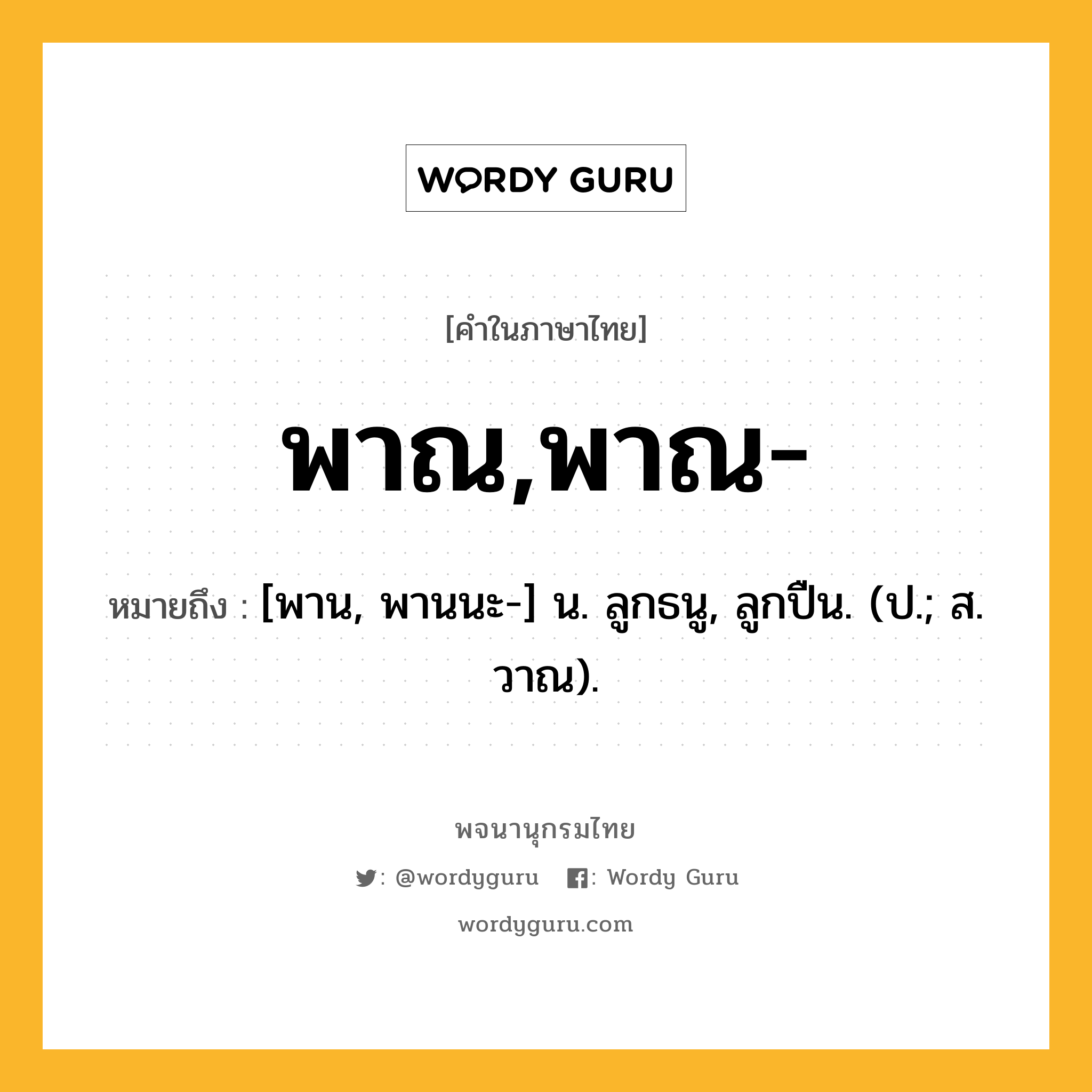 พาณ,พาณ- หมายถึงอะไร?, คำในภาษาไทย พาณ,พาณ- หมายถึง [พาน, พานนะ-] น. ลูกธนู, ลูกปืน. (ป.; ส. วาณ).