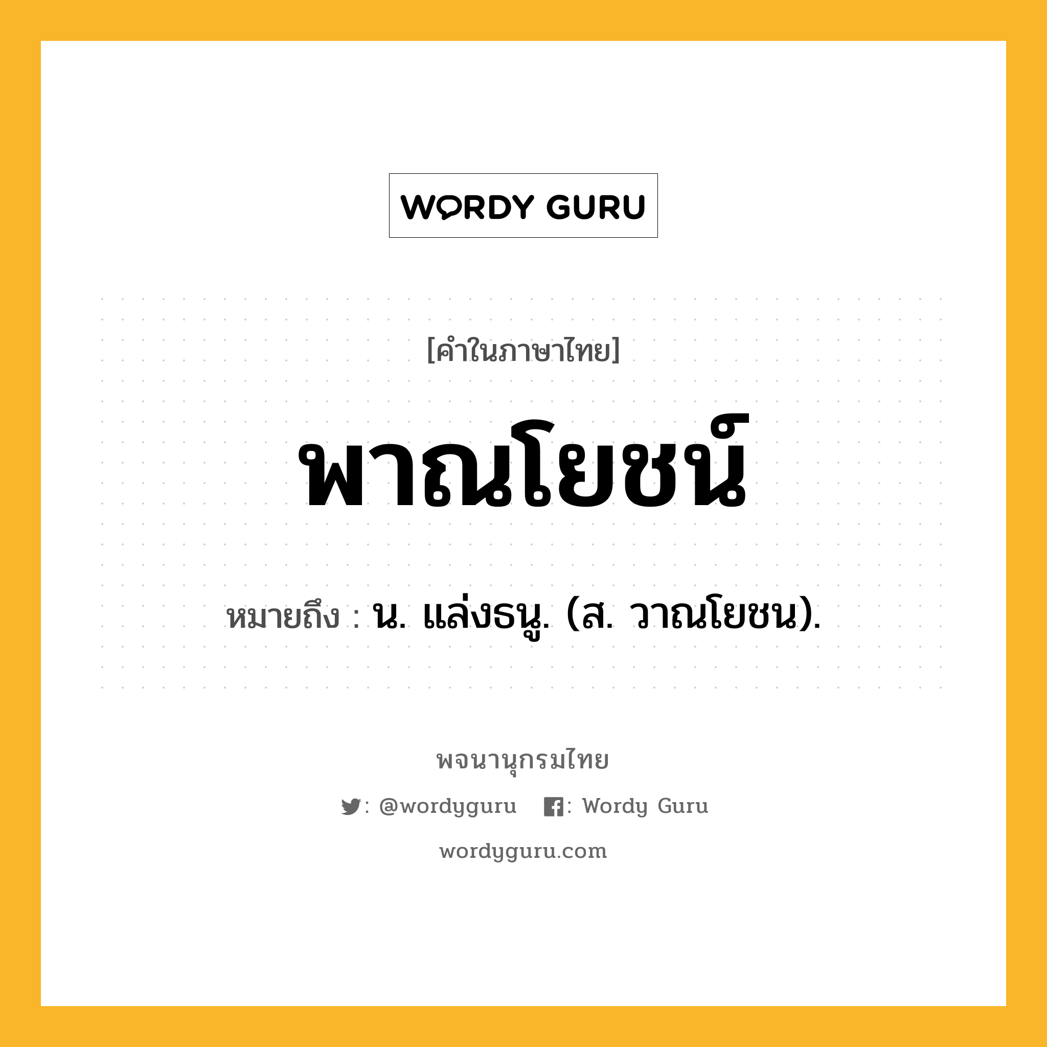 พาณโยชน์ หมายถึงอะไร?, คำในภาษาไทย พาณโยชน์ หมายถึง น. แล่งธนู. (ส. วาณโยชน).