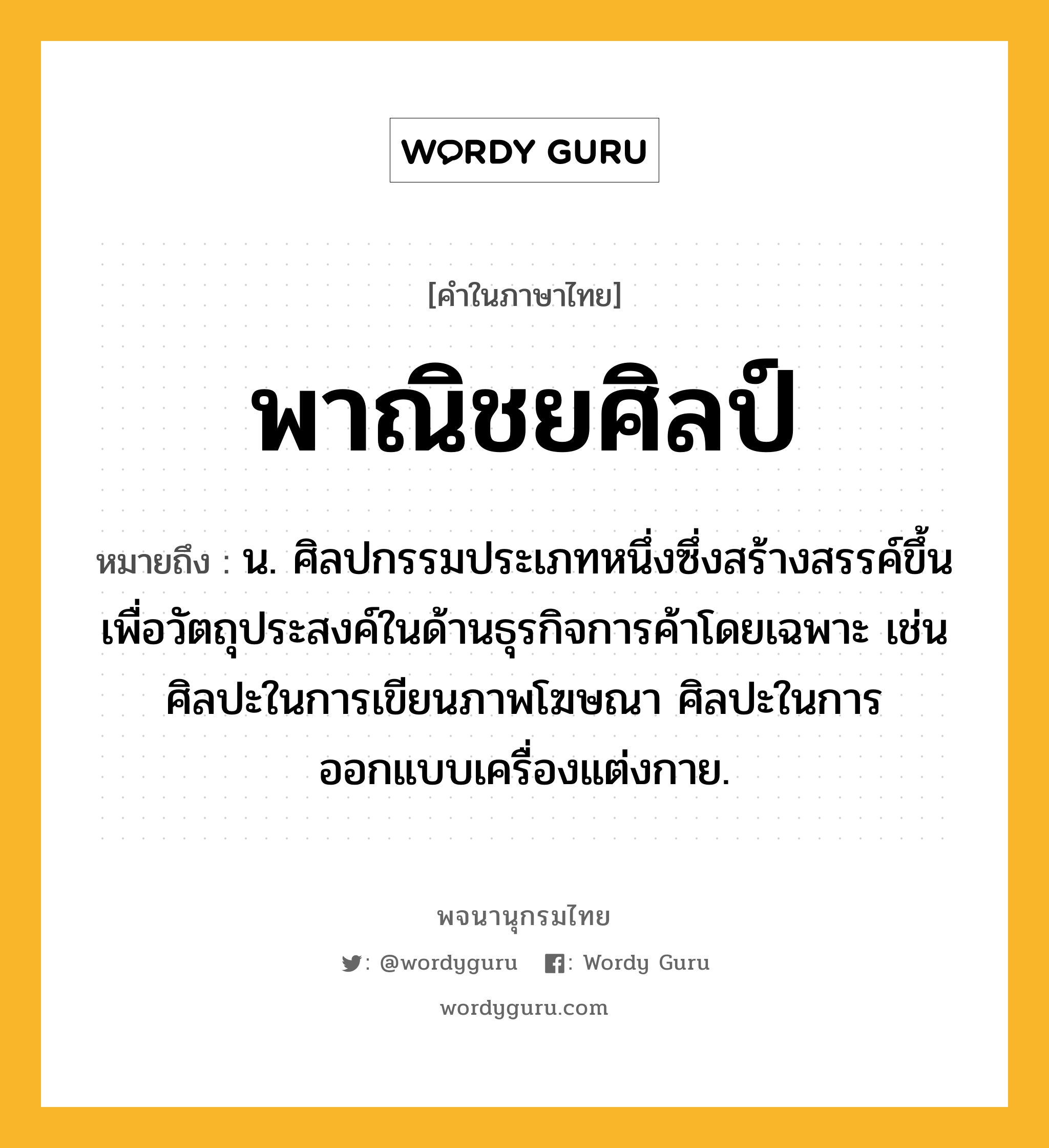 พาณิชยศิลป์ หมายถึงอะไร?, คำในภาษาไทย พาณิชยศิลป์ หมายถึง น. ศิลปกรรมประเภทหนึ่งซึ่งสร้างสรรค์ขึ้นเพื่อวัตถุประสงค์ในด้านธุรกิจการค้าโดยเฉพาะ เช่น ศิลปะในการเขียนภาพโฆษณา ศิลปะในการออกแบบเครื่องแต่งกาย.