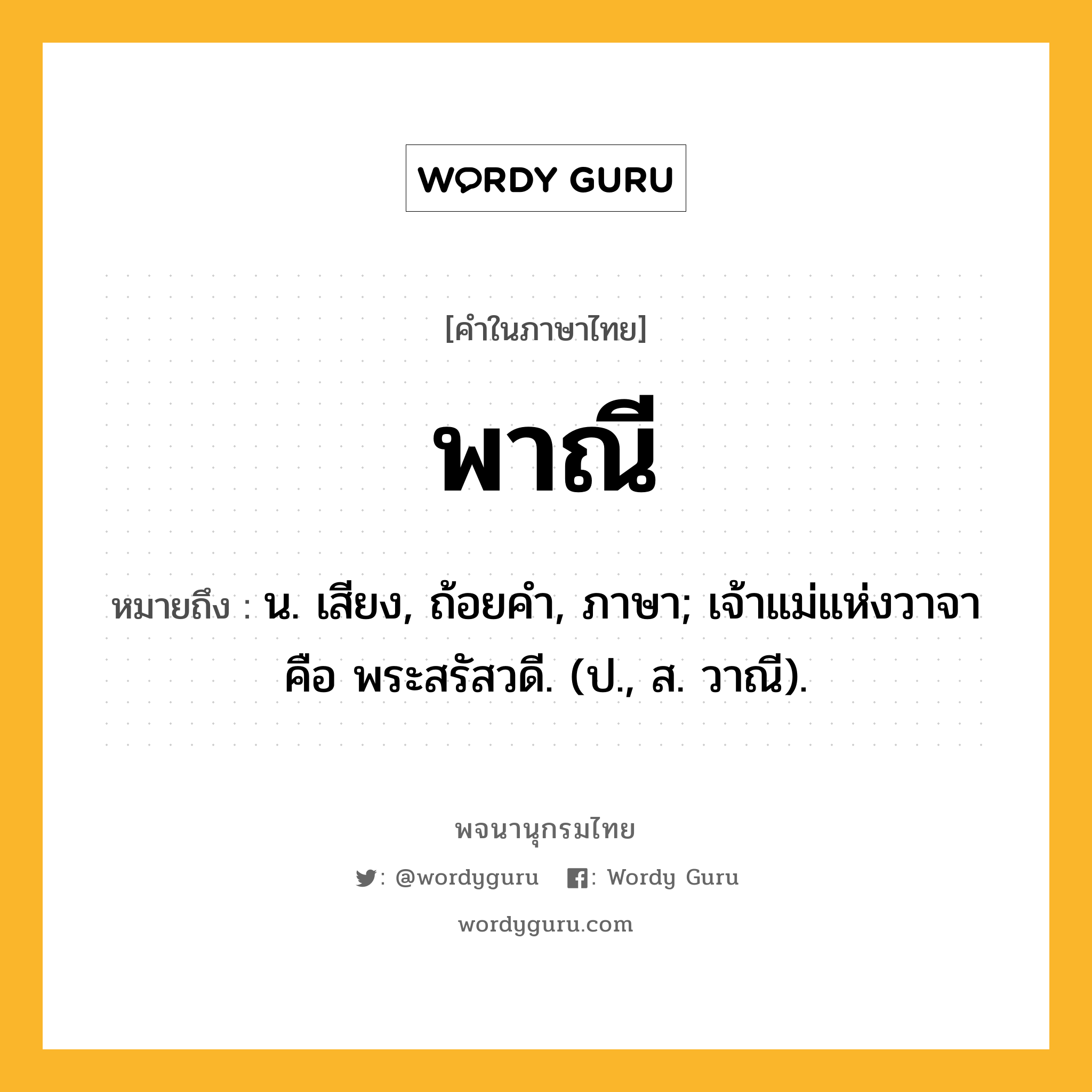 พาณี หมายถึงอะไร?, คำในภาษาไทย พาณี หมายถึง น. เสียง, ถ้อยคํา, ภาษา; เจ้าแม่แห่งวาจา คือ พระสรัสวดี. (ป., ส. วาณี).