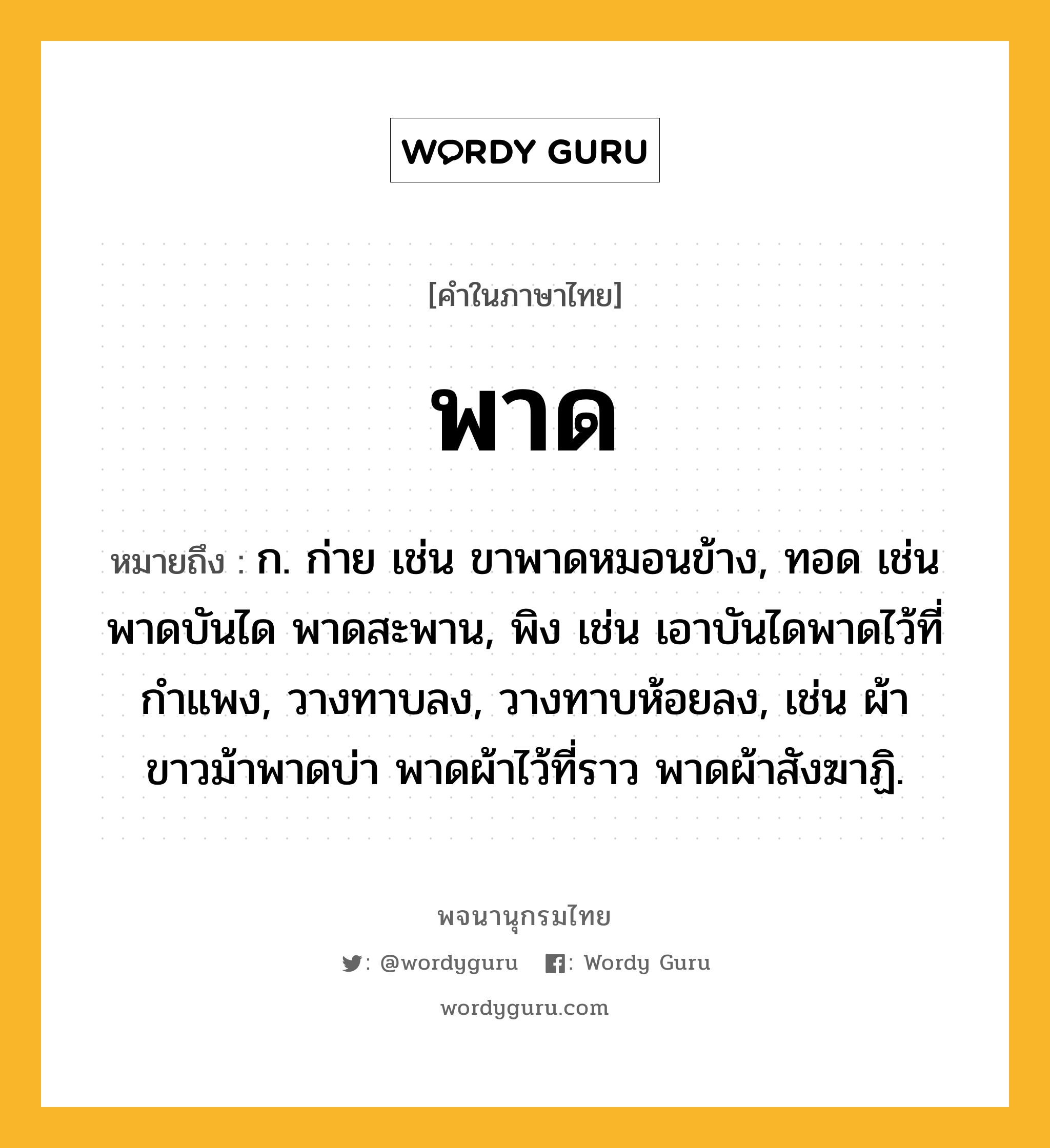 พาด หมายถึงอะไร?, คำในภาษาไทย พาด หมายถึง ก. ก่าย เช่น ขาพาดหมอนข้าง, ทอด เช่น พาดบันได พาดสะพาน, พิง เช่น เอาบันไดพาดไว้ที่กำแพง, วางทาบลง, วางทาบห้อยลง, เช่น ผ้าขาวม้าพาดบ่า พาดผ้าไว้ที่ราว พาดผ้าสังฆาฏิ.