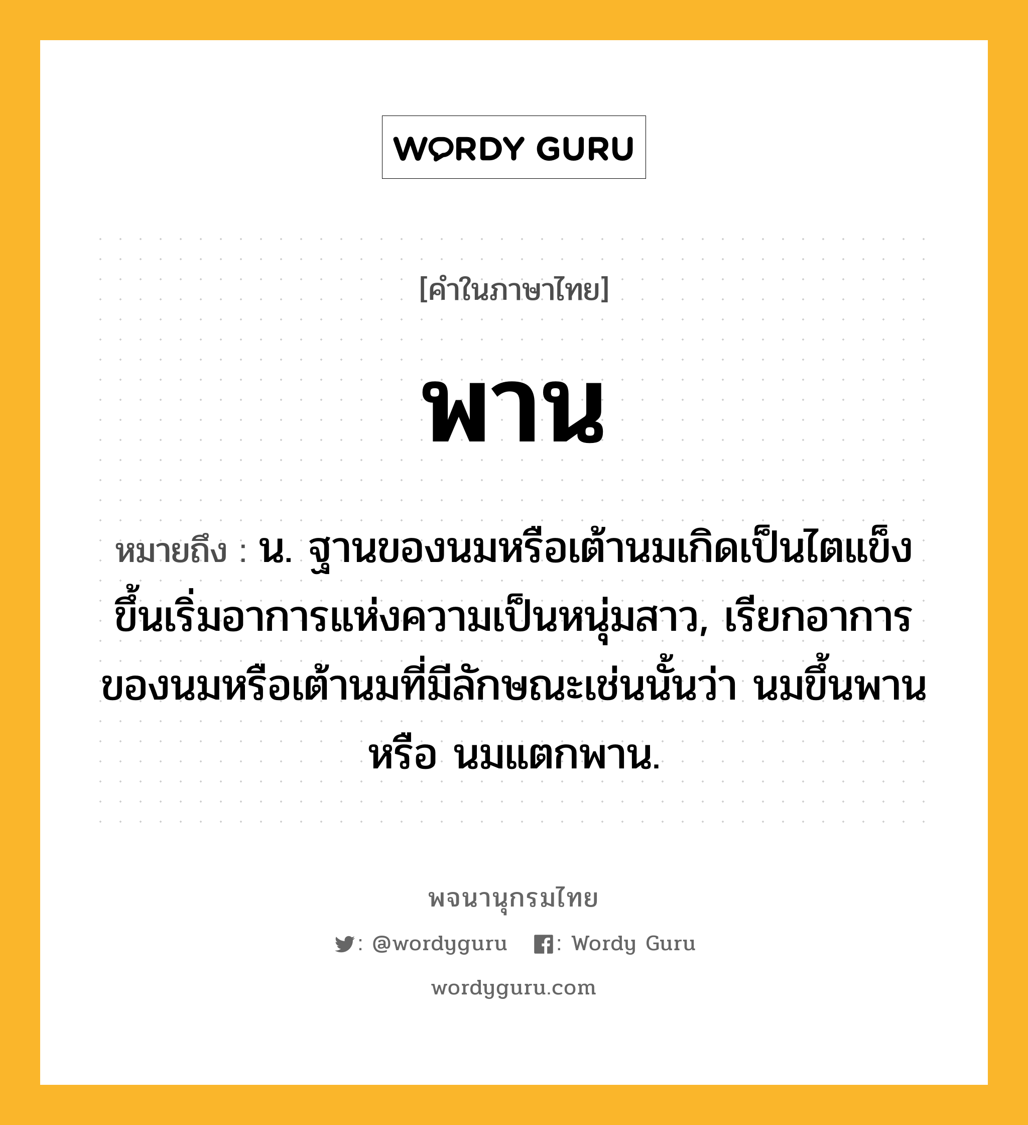 พาน หมายถึงอะไร?, คำในภาษาไทย พาน หมายถึง น. ฐานของนมหรือเต้านมเกิดเป็นไตแข็งขึ้นเริ่มอาการแห่งความเป็นหนุ่มสาว, เรียกอาการของนมหรือเต้านมที่มีลักษณะเช่นนั้นว่า นมขึ้นพาน หรือ นมแตกพาน.