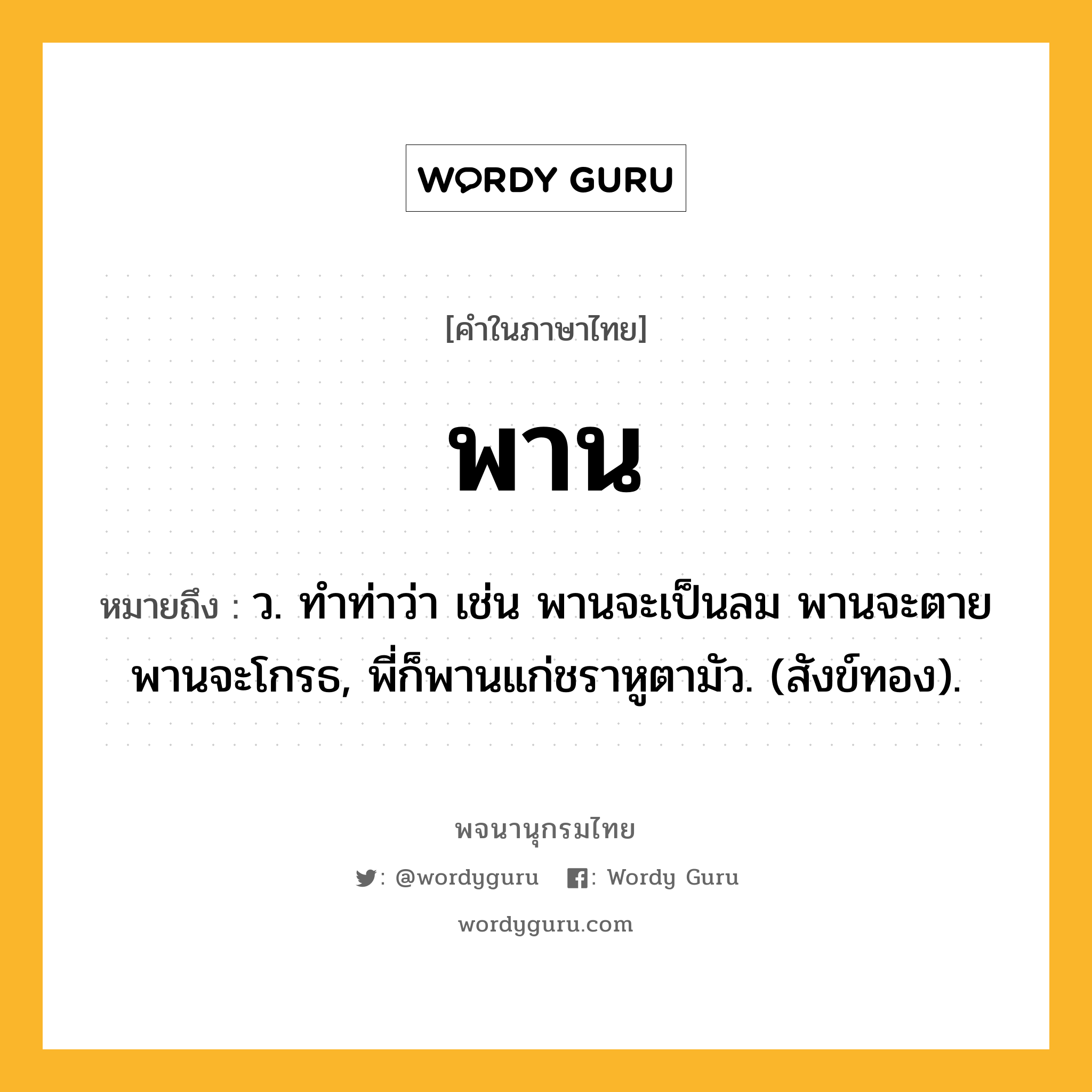 พาน หมายถึงอะไร?, คำในภาษาไทย พาน หมายถึง ว. ทำท่าว่า เช่น พานจะเป็นลม พานจะตาย พานจะโกรธ, พี่ก็พานแก่ชราหูตามัว. (สังข์ทอง).