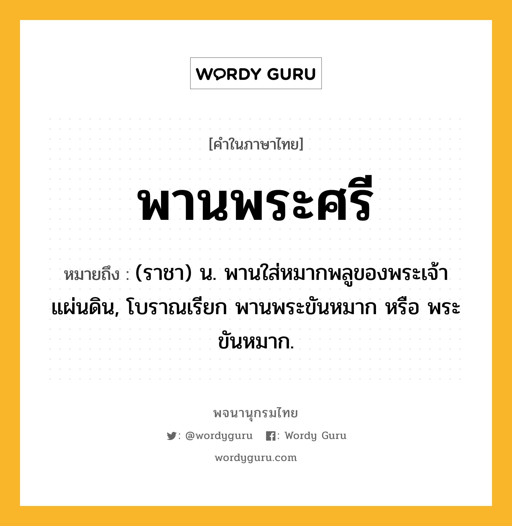 พานพระศรี หมายถึงอะไร?, คำในภาษาไทย พานพระศรี หมายถึง (ราชา) น. พานใส่หมากพลูของพระเจ้าแผ่นดิน, โบราณเรียก พานพระขันหมาก หรือ พระขันหมาก.