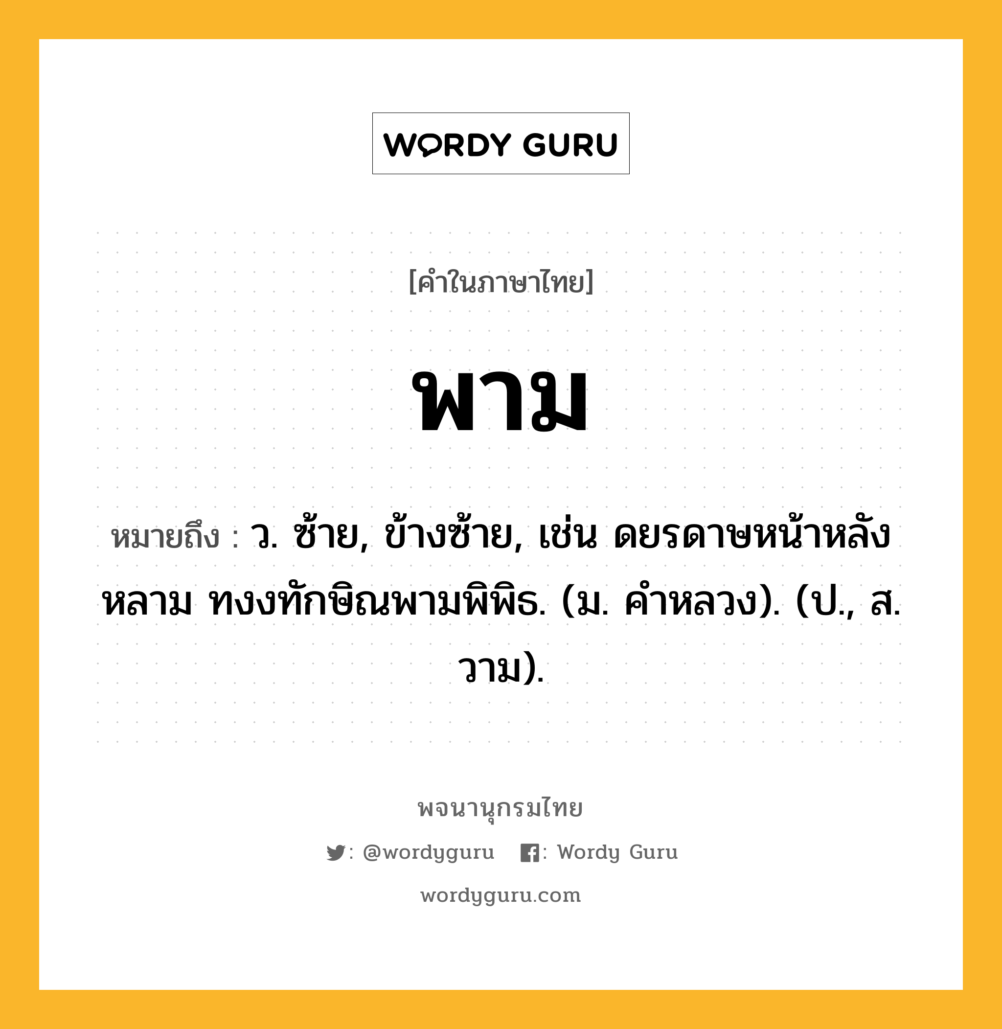 พาม หมายถึงอะไร?, คำในภาษาไทย พาม หมายถึง ว. ซ้าย, ข้างซ้าย, เช่น ดยรดาษหน้าหลังหลาม ทงงทักษิณพามพิพิธ. (ม. คำหลวง). (ป., ส. วาม).