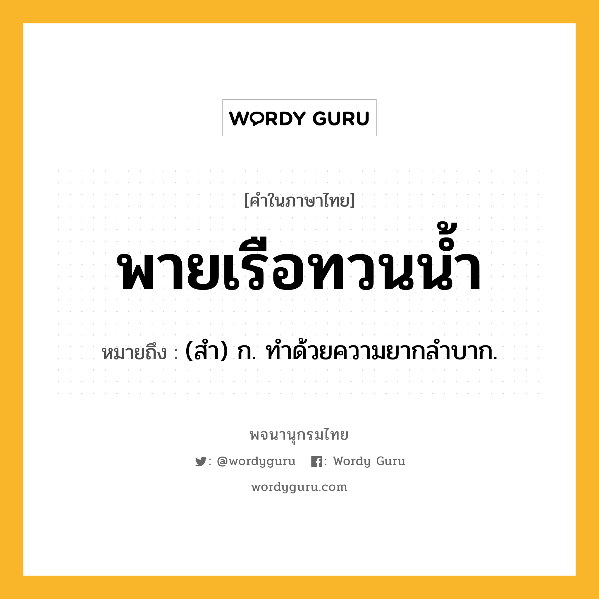 พายเรือทวนน้ำ หมายถึงอะไร?, คำในภาษาไทย พายเรือทวนน้ำ หมายถึง (สํา) ก. ทําด้วยความยากลําบาก.