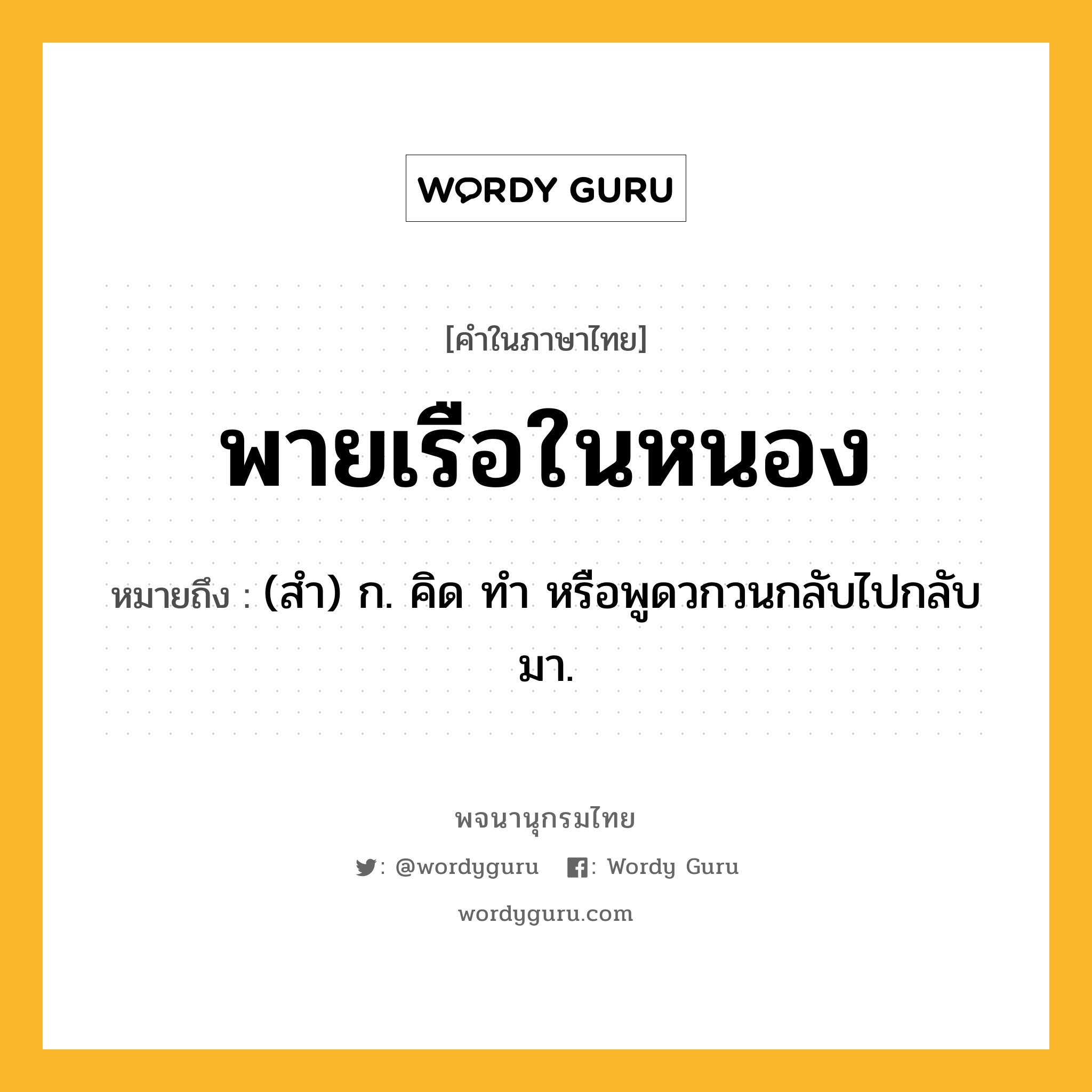 พายเรือในหนอง หมายถึงอะไร?, คำในภาษาไทย พายเรือในหนอง หมายถึง (สํา) ก. คิด ทํา หรือพูดวกวนกลับไปกลับมา.