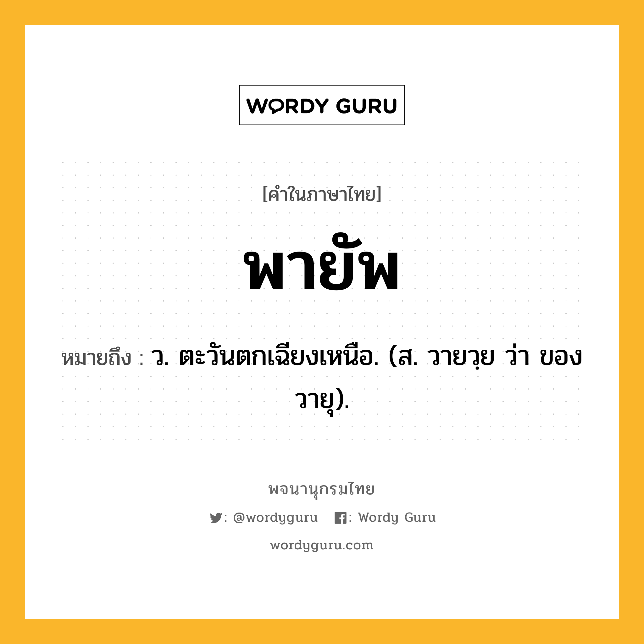 พายัพ หมายถึงอะไร?, คำในภาษาไทย พายัพ หมายถึง ว. ตะวันตกเฉียงเหนือ. (ส. วายวฺย ว่า ของวายุ).