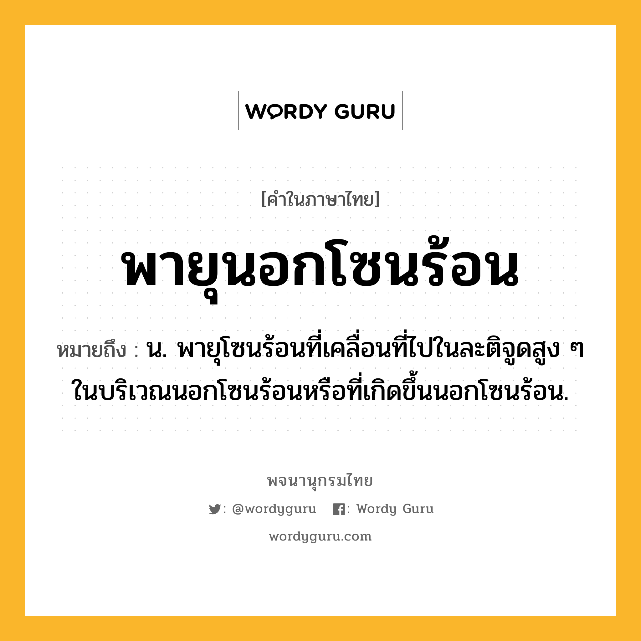 พายุนอกโซนร้อน หมายถึงอะไร?, คำในภาษาไทย พายุนอกโซนร้อน หมายถึง น. พายุโซนร้อนที่เคลื่อนที่ไปในละติจูดสูง ๆ ในบริเวณนอกโซนร้อนหรือที่เกิดขึ้นนอกโซนร้อน.