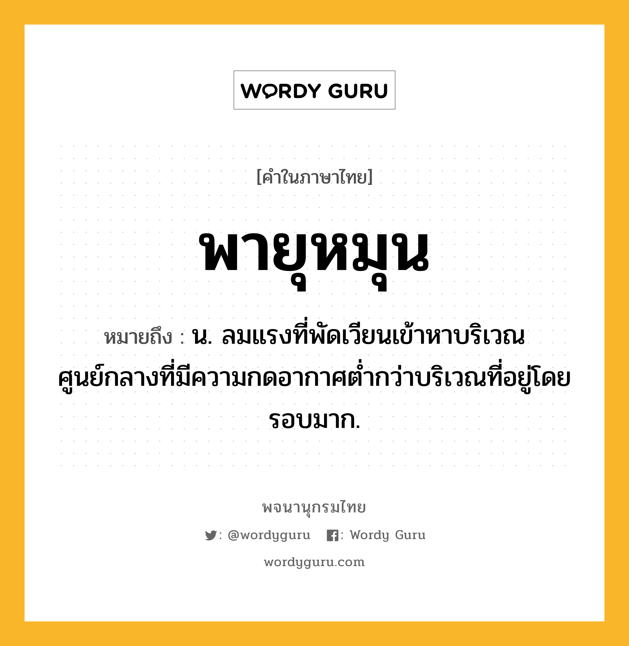 พายุหมุน หมายถึงอะไร?, คำในภาษาไทย พายุหมุน หมายถึง น. ลมแรงที่พัดเวียนเข้าหาบริเวณศูนย์กลางที่มีความกดอากาศต่ำกว่าบริเวณที่อยู่โดยรอบมาก.