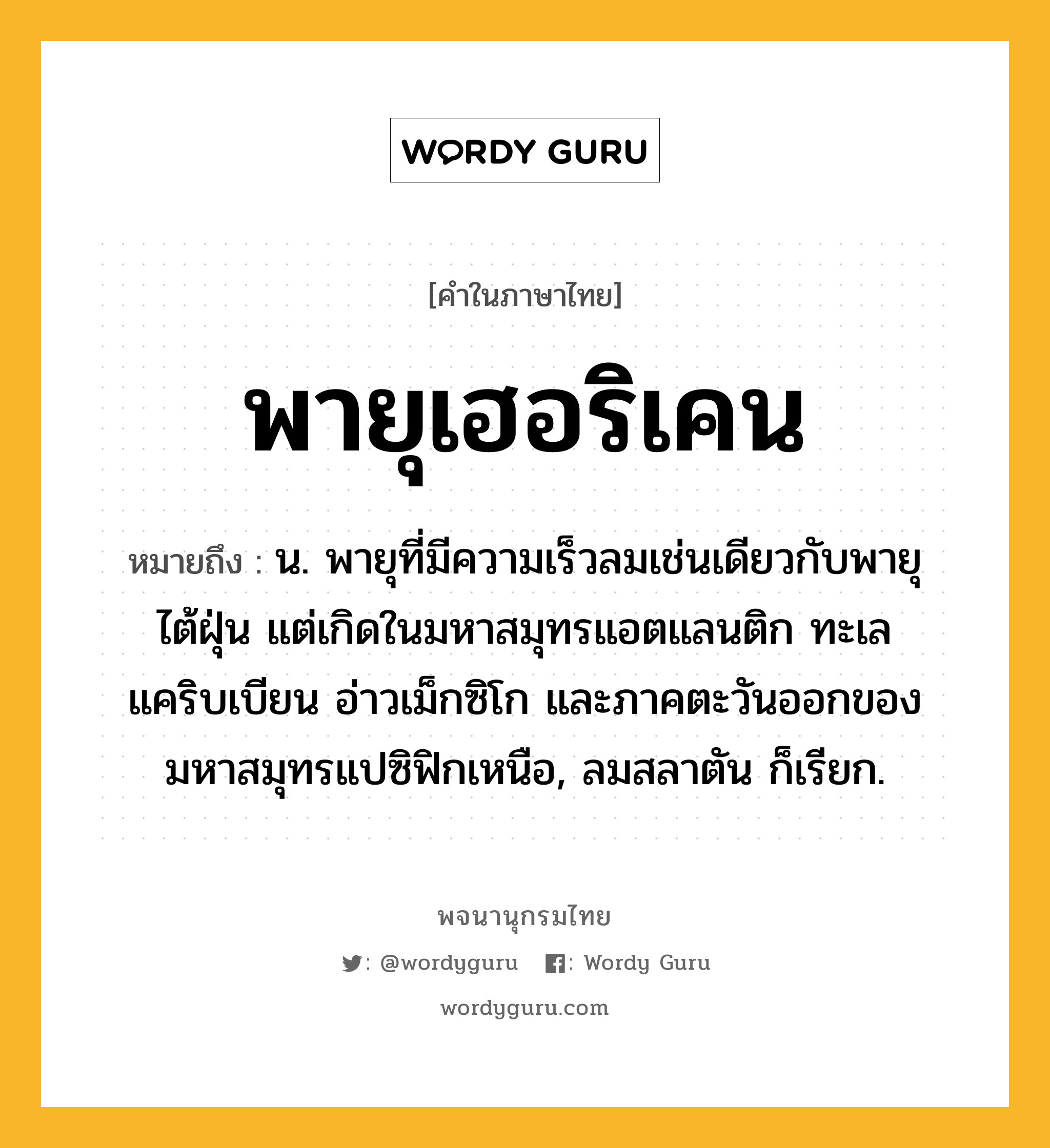 พายุเฮอริเคน หมายถึงอะไร?, คำในภาษาไทย พายุเฮอริเคน หมายถึง น. พายุที่มีความเร็วลมเช่นเดียวกับพายุไต้ฝุ่น แต่เกิดในมหาสมุทรแอตแลนติก ทะเลแคริบเบียน อ่าวเม็กซิโก และภาคตะวันออกของมหาสมุทรแปซิฟิกเหนือ, ลมสลาตัน ก็เรียก.