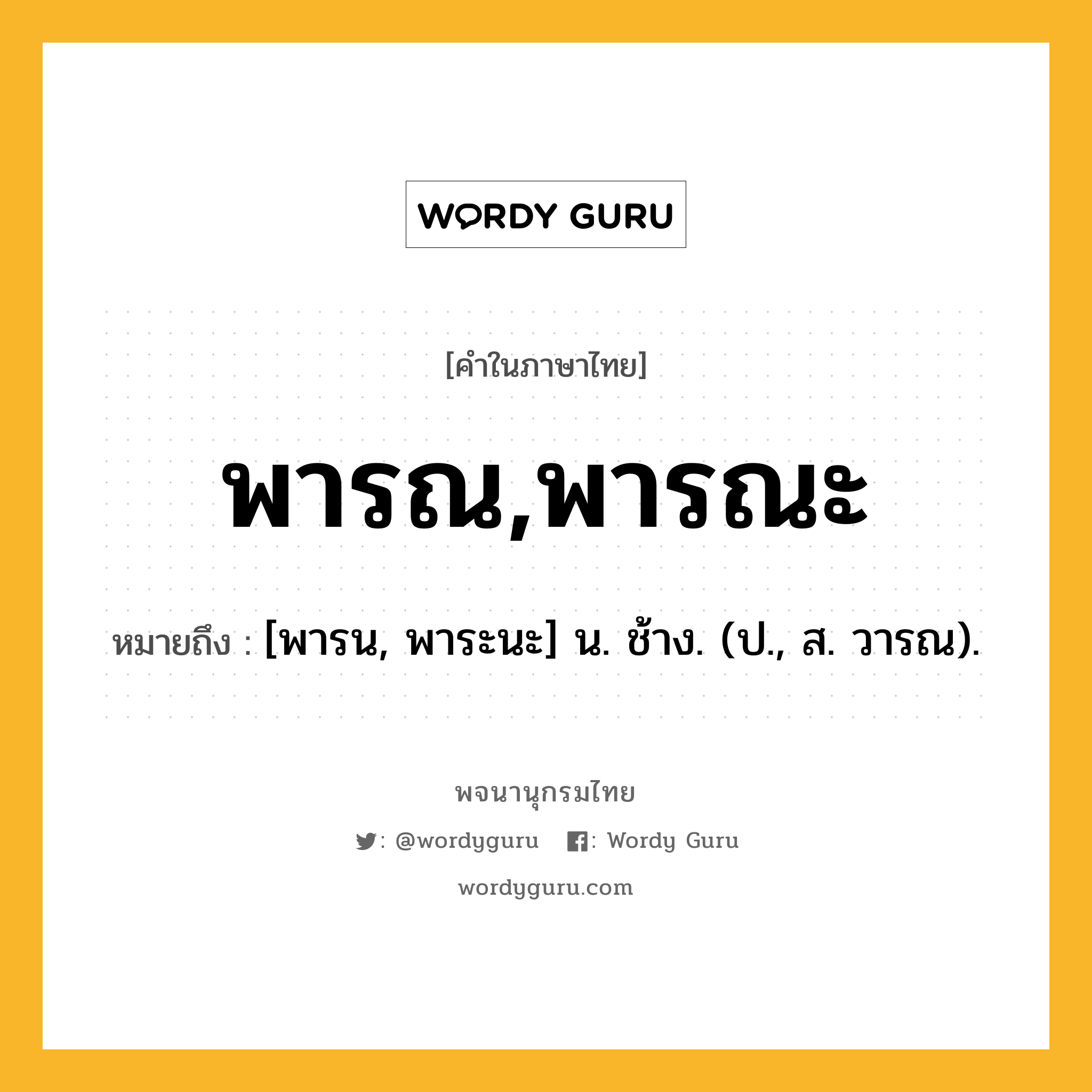 พารณ,พารณะ หมายถึงอะไร?, คำในภาษาไทย พารณ,พารณะ หมายถึง [พารน, พาระนะ] น. ช้าง. (ป., ส. วารณ).