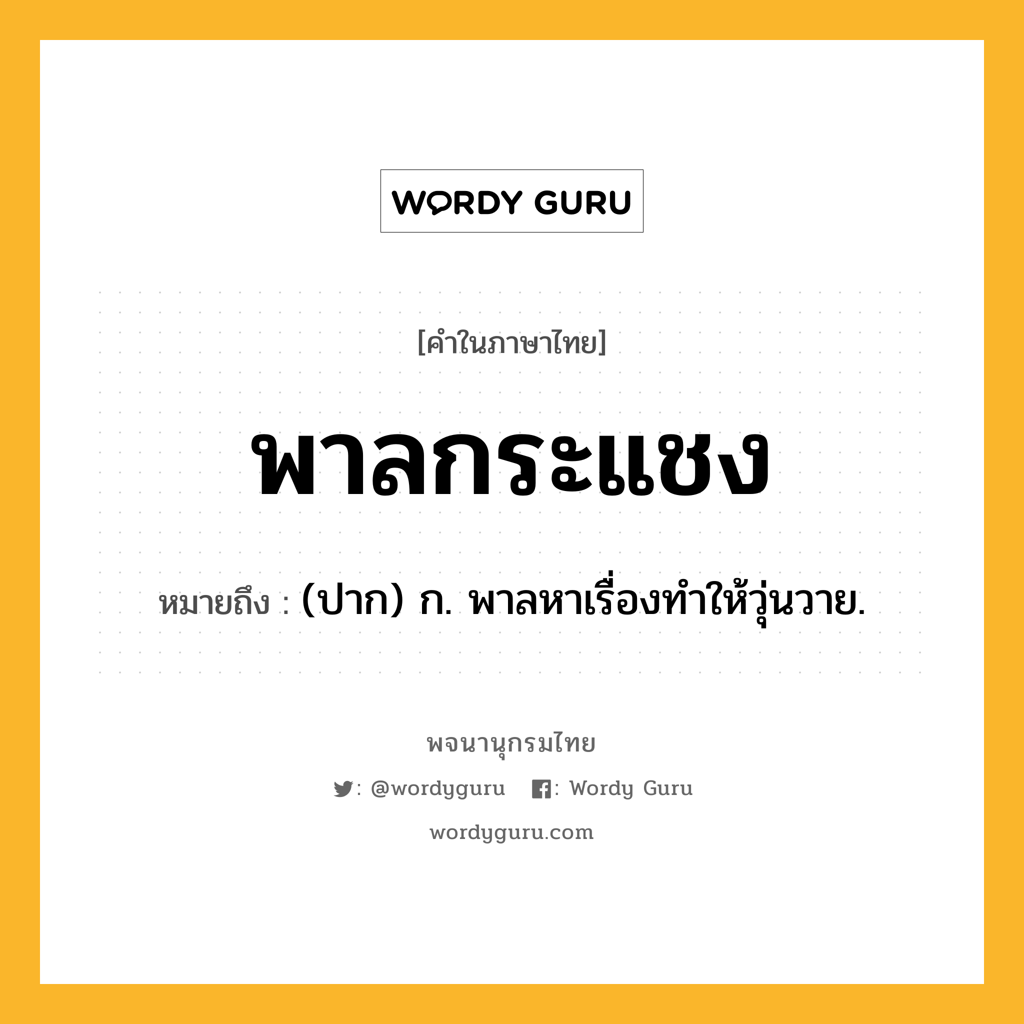 พาลกระแชง หมายถึงอะไร?, คำในภาษาไทย พาลกระแชง หมายถึง (ปาก) ก. พาลหาเรื่องทําให้วุ่นวาย.