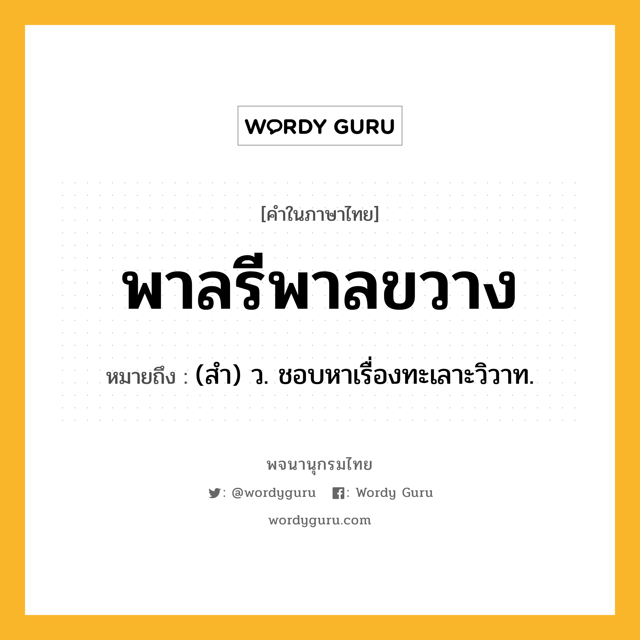 พาลรีพาลขวาง หมายถึงอะไร?, คำในภาษาไทย พาลรีพาลขวาง หมายถึง (สํา) ว. ชอบหาเรื่องทะเลาะวิวาท.