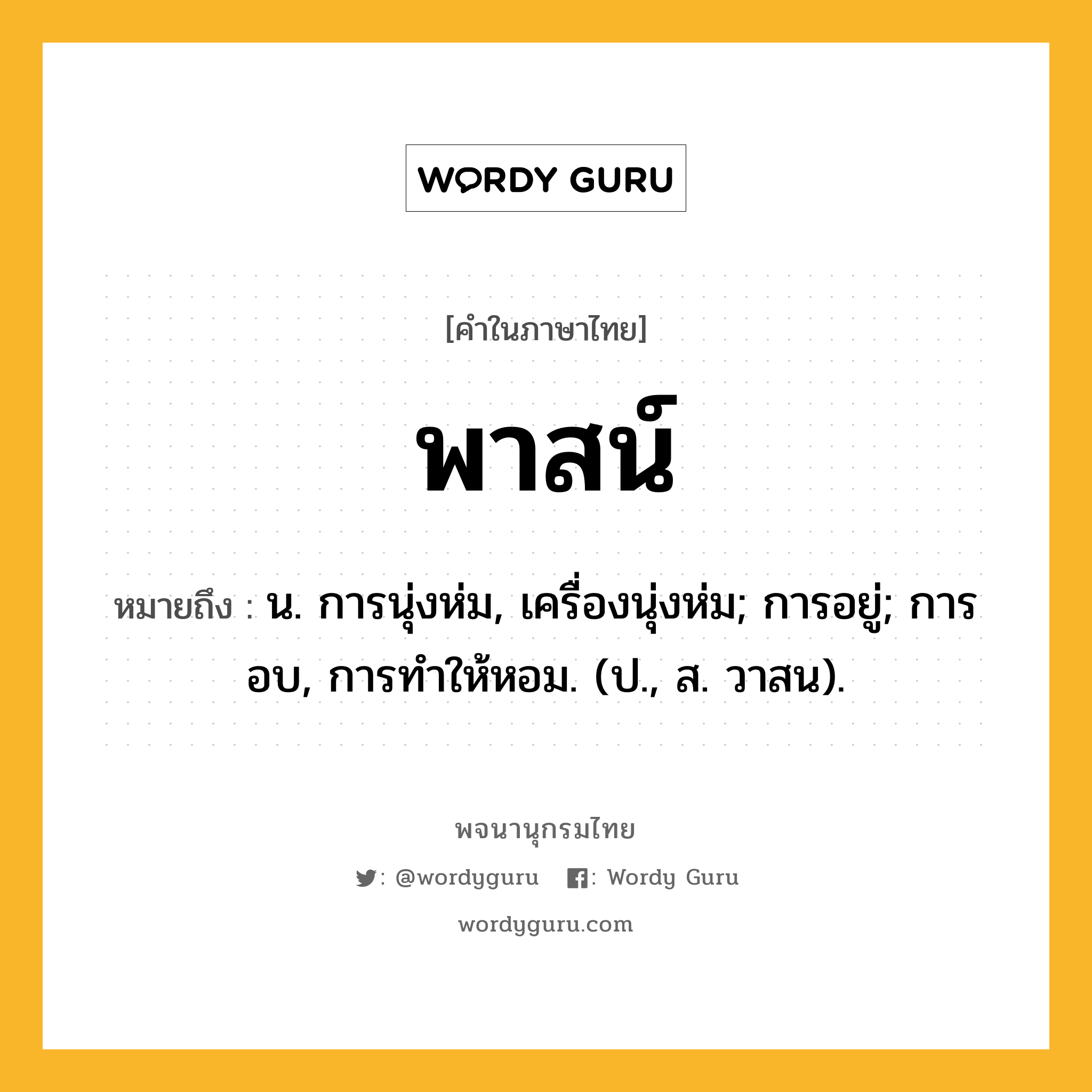 พาสน์ หมายถึงอะไร?, คำในภาษาไทย พาสน์ หมายถึง น. การนุ่งห่ม, เครื่องนุ่งห่ม; การอยู่; การอบ, การทําให้หอม. (ป., ส. วาสน).